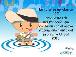 En total se aprobaron
112
propuestas de
investigación, que
contarán con el apoyo
y acompañamiento del
programa Ondas
2015.
 