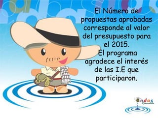 El Número de
propuestas aprobadas
corresponde al valor
del presupuesto para
el 2015.
El programa
agradece el interés
de las I.E que
participaron.
 