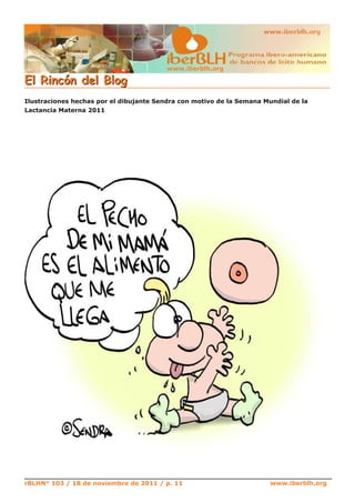 E l R i n c ó n d el B l o g
                                         www.iberblh.org




Ilustraciones hechas por el dibujante Sendra con motivo de la Semana Mundial de la
Lactancia Materna 2011




rBLHN° 103 / 18 de noviembre de 2011 / p. 11                           www.iberblh.org
 
