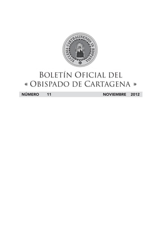 BOLETÍN OFICIAL DEL
 I OBISPADO DE CARTAGENA i
NÚMERO        11                                    NOVIEMBRE            2012




    I   BOLETÍN OFICIAL DEL OBISPADO DE CARTAGENA - NOVIEMBRE 2012   i
                                  - 355 -
 