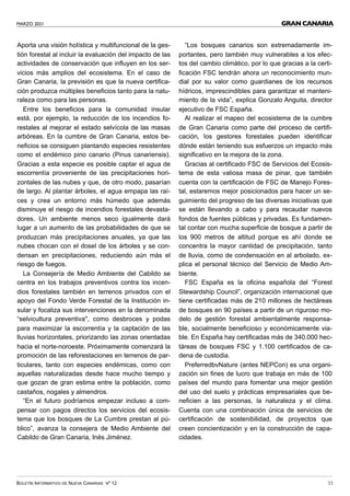 MARZO 2021
BOLETÍN INFORMATIVO DE NUEVA CANARIAS Nº 12 33
GRAN CANARIA
Aporta una visión holística y multifuncional de la ges-
tión forestal al incluir la evaluación del impacto de las
actividades de conservación que influyen en los ser-
vicios más amplios del ecosistema. En el caso de
Gran Canaria, la previsión es que la nueva certifica-
ción produzca múltiples beneficios tanto para la natu-
raleza como para las personas.
Entre los beneficios para la comunidad insular
está, por ejemplo, la reducción de los incendios fo-
restales al mejorar el estado selvícola de las masas
arbóreas. En la cumbre de Gran Canaria, estos be-
neficios se consiguen plantando especies resistentes
como el endémico pino canario (Pinus canariensis).
Gracias a esta especie es posible captar el agua de
escorrentía proveniente de las precipitaciones hori-
zontales de las nubes y que, de otro modo, pasarían
de largo. Al plantar árboles, el agua empapa las raí-
ces y crea un entorno más húmedo que además
disminuye el riesgo de incendios forestales devasta-
dores. Un ambiente menos seco igualmente dará
lugar a un aumento de las probabilidades de que se
produzcan más precipitaciones anuales, ya que las
nubes chocan con el dosel de los árboles y se con-
densan en precipitaciones, reduciendo aún más el
riesgo de fuegos.
La Consejería de Medio Ambiente del Cabildo se
centra en los trabajos preventivos contra los incen-
dios forestales también en terrenos privados con el
apoyo del Fondo Verde Forestal de la Institución in-
sular y focaliza sus intervenciones en la denominada
“selvicultura preventiva'', como desbroces y podas
para maximizar la escorrentía y la captación de las
lluvias horizontales, priorizando las zonas orientadas
hacia el norte-noroeste. Próximamente comenzará la
promoción de las reforestaciones en terrenos de par-
ticulares, tanto con especies endémicas, como con
aquellas naturalizadas desde hace mucho tiempo y
que gozan de gran estima entre la población, como
castaños, nogales y almendros.
“En el futuro podríamos empezar incluso a com-
pensar con pagos directos los servicios del ecosis-
tema que los bosques de La Cumbre prestan al pú-
blico”, avanza la consejera de Medio Ambiente del
Cabildo de Gran Canaria, Inés Jiménez.
“Los bosques canarios son extremadamente im-
portantes, pero también muy vulnerables a los efec-
tos del cambio climático, por lo que gracias a la certi-
ficación FSC tendrán ahora un reconocimiento mun-
dial por su valor como guardianes de los recursos
hídricos, imprescindibles para garantizar el manteni-
miento de la vida”, explica Gonzalo Anguita, director
ejecutivo de FSC España.
Al realizar el mapeo del ecosistema de la cumbre
de Gran Canaria como parte del proceso de certifi-
cación, los gestores forestales pueden identificar
dónde están teniendo sus esfuerzos un impacto más
significativo en la mejora de la zona.
Gracias al certificado FSC de Servicios del Ecosis-
tema de esta valiosa masa de pinar, que también
cuenta con la certificación de FSC de Manejo Fores-
tal, estaremos mejor posicionados para hacer un se-
guimiento del progreso de las diversas iniciativas que
se están llevando a cabo y para recaudar nuevos
fondos de fuentes públicas y privadas. Es fundamen-
tal contar con mucha superficie de bosque a partir de
los 900 metros de altitud porque es ahí donde se
concentra la mayor cantidad de precipitación, tanto
de lluvia, como de condensación en al arbolado, ex-
plica el personal técnico del Servicio de Medio Am-
biente.
FSC España es la oficina española del “Forest
Stewardship Council”, organización internacional que
tiene certificadas más de 210 millones de hectáreas
de bosques en 90 países a partir de un riguroso mo-
delo de gestión forestal ambientalmente responsa-
ble, socialmente beneficioso y económicamente via-
ble. En España hay certificadas más de 340.000 hec-
táreas de bosques FSC y 1.100 certificados de ca-
dena de custodia.
PreferredbvNature (antes NEPCon) es una organi-
zación sin fines de lucro que trabaja en más de 100
países del mundo para fomentar una mejor gestión
del uso del suelo y prácticas empresariales que be-
neficien a las personas, la naturaleza y el clima.
Cuenta con una combinación única de servicios de
certificación de sostenibilidad, de proyectos que
creen concientización y en la construcción de capa-
cidades.
 