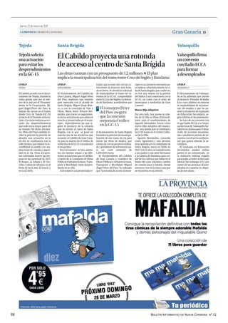 BOLETÍN INFORMATIVO DE NUEVA CANARIAS Nº 12
58
Jueves,25demarzode2021
LAPROVINCIA|DIARIODELASPALMAS Gran Canaria 13
Tejeda Santa Brígida Valsequillo
Valsequillofirma
unconvenio
conRadioECCA
paraformar
adesempleados
El Ayuntamiento de Valsequi-
llo se ha adherido ayer jueves
al proyecto ‘Fórmate’ de Radio
Ecca cuyo objetivo es mejorar
la empleabilidad de las perso-
nas sin empleo y que no po-
seen la titulación de Graduado
en Educación Secundaria, se-
gún informa el Ayuntamiento.
Se trata de un convenio con
el que Radio ECCA y la Corpo-
ración local de Valsequillo for-
talecen su alianza para el desa-
rrollo de acciones encamina-
das a establecer puntos de en-
cuentro con el sector poblacio-
nal que quiera obtener la se-
cundaria.
El Graduado en Educación
Secundaria, añaden ambas
partes en un comunicado, es
la titulación mínima exigida
para poder acceder al mercado
laboral. Sin embargo, el 52 por
ciento de las personas desem-
pleadas en Canarias no dispo-
ne de este título.
VALSEQUILLO
LP/DLP
Tejedasolicita
unaactuación
paraevitarlos
desprendimientos
enlaGC-15
El Cabildo acordó con el Ayun-
tamiento de Tejeda, durante la
visita girada ayer por el inte-
rior de la isla por el Vicepresi-
dente de la Corporación, Mi-
guel Ángel Pérez del Pino, la
mejora de curvas en el tramo
desde Cruz de Tejeda (GC-15)
al inicio de la Variante al muni-
cipio.Conestasmejorasseevi-
tarán los desprendimientos
que sufre en la mayor parte de
su trazado. En dicho encuen-
tro, Pérez del Pino también re-
cibió la petición la petición de
abordar una actuación en la
GC-60, en confluencia con la
calle Arriero, que mejore la ac-
cesibilidad al pueblo con am-
pliaciones de calzada y seguri-
dad en la vía. Otras actuacio-
nes solicitadas fueron las me-
joras en las carreteras GC-607,
El Roque, La Solana y El Cho-
rrillo; y obras de refuerzo en el
firme de la GC-661, El Juncal, y
en la GC-606.
TEJEDA
LP/DLP
ElCabildoproyectaunarotonda
deaccesoalcentrodeSantaBrígida
Lasobrascuentanconunpresupuestode1,2millones❖ Elplan
implicalamunicipalizacióndeltramoentreCruzdelInglésyBandama
El Vicepresidente del Cabildo de
Gran Canaria, Miguel Ángel Pérez
del Pino, mantuvo una reunión
ayer miércoles con el alcalde de
Santa Brígida, Miguel Jorge Blan-
co, y con la concejala de Vías y
Obras, María Jesús Álvarez Ber-
múdez, para hacer un seguimien-
to de las actuaciones que están en
marcha y proyectadas en el muni-
cipio., especialmente las que si-
guen el proyecto de la rotonda
que da acceso al casco de Santa
Brígida, con la que se pone en
marcha una de las iniciativas que
acomete el Cabildo de Gran Cana-
ria para la mejora en el tráfico de
vehículosdelaGC-15asupasopor
el municipio.
En el encuentro se hizo asimis-
mo un extenso repaso a las dife-
rentes actuaciones que el Cabildo,
a través de la Consejería de Obras
Públicas e Infraestructuras, Trans-
porte y Movilidad, viene desarro-
llando en la villa.
Con respecto a la proyectada ro-
tonda, que ya este año con las co-
rrecciones al proyecto será licita-
da en breve, se abordó la solicitud
de municipalizar el tramo de ca-
rretera de la GC-111, comprendido
entre la Cruz del Inglés y la Roton-
da de Bandama, acordándose que
el Ayuntamiento de Santa Brígida
formalicelapeticióndemunicipa-
lización de ese tramo de vía para
iniciar las obras de mejora, que
cuenta ya con un proyecto realiza-
do y pendiente de subvención pa-
ra un coste estimado de
1.200.000 euros.
El Vicepresidente del Cabildo
de Gran Canaria y consejero de
Obras Públicas e Infraestructuras,
Transporte y Movilidad, Miguel
Ángel Pérez del Pino, ha indicado
que “la rotonda de acceso al muni-
cipio es un proyecto necesario pa-
ra mejorar urbanísticamente la vi-
lladeSantaBrígida,queconllevaa
su vez una mejora en la gestión
del tráfico y sus conexiones con la
GC-15, así como con el resto de
municipios y medianías de Gran
Canaria”.
Nuevo Hijo Adoptivo
Por otro lado, hoy jueves se cele-
bra en la villa un Pleno Extraordi-
nario para el nombramiento de
Agustín Hernández Torres como
nuevo Hijo Adoptivo del munici-
pio, una sesión que se celebrará a
las 17.45 horas en el Centro Cultu-
ral de la Villa.
Agustín Hernández, conocido
como Agustinito y una persona
muy querida por la ciudadanía de
Santa Brígida, nació en Telde en
1927. Con 11 años se trasladó junto
a sus padres y sus siete hermanos
a la Caldera de Bandama para cui-
dar de los cultivos que había en el
fondo del cono volcánico cambio
de comida para la familia. Desde
entonces vive en la única casa que
se encuentra en su interior.
SANTA BRÍGIDA
LP/DLP
El consejero Pérez
del Pino asegura
que la conexión
mejorará el tráfico
en la GC-15
>
.
El Cabildo proyecta una rotonda de acceso al centro de Santa Brígida
 