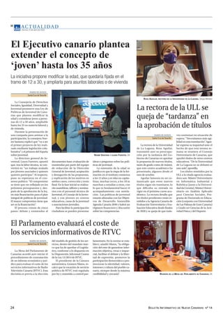 BOLETÍN INFORMATIVO DE NUEVA CANARIAS Nº 14
24
AC T UA L I D A D
Viernes, 9 de abril de 2021
10
El Ejecutivo canario plantea
extender el concepto de
‘joven’ hasta los 35 años
La iniciativa propone modificar la edad, que quedaría fijada en el
tramo de 12 a 30, y ampliarla para asuntos laborales o de vivienda
DIARIO DE AVISOS
Santa Cruz deTenerife
La Consejería de Derechos
Sociales, Igualdad, Diversidad y
Juventud promueve una Ley de
Políticas de Juventud de Cana-
rias que plantea modificar la
edad y considerar joven a perso-
nas de 12 a 30 años, ampliable
hasta los 35 en materia laboral y
de vivienda.
Durante la presentación de
una campaña para animar a la
participación, la consejera Noe-
mí Santana explicó que “va a ser
el primer proyecto de ley reali-
zado mediante legislación cola-
borativa” y el primero del España
sobre juventud.
La directora general de Ju-
ventud, Laura Fuentes, apuntó
que, tras la labor técnica, se con-
vertirá en “un trabajo avalado
por jóvenes asociados y quienes
quieren participar”
. Al respecto,
puso su esperanza en el con-
senso político: “El compromiso
se tiene que ver reflejado en los
próximos presupuestos y, des-
pués de la aprobación de la ley,
en más financiación para el plan
integral de políticas de juventud.
El mayor compromiso tiene que
ser en la financiación”
.
El proceso consta de cinco
pasos: debate y enmiendas al
documentos base; evaluación de
enmiendas por parte del equipo
de redacción de la Dirección
General de Juventud; aceptación
y denegación de las propuestas,
y explicación de los motivos en
ambos casos, corrección y texto
final. En la fase inicial se realiza-
rán asambleas, talleres y semina-
rios con el personal técnico de
Juventud, el Consejo de la Juven-
tud, y con jóvenes en centros
educativos, casas de la juventud
o asociaciones juveniles.
Para facilitar la participación
ciudadana se pueden presentar
ideas o preguntas sobre las polí-
ticas de juventud.
La extensión de la edad se
justifica en que la etapa de la for-
mación en el instituto comienza
a los 12 años y en islas no capita-
linas, muchas veces, a los 18 se
marchan a estudiar a otras, con
lo que es fundamental hacer el
acompañamiento con antela-
ción. Las políticas de juventud
estarán alineadas con los Objeti-
vos de Desarrollo Sostenible
Agenda Canaria 2030 y habrá un
régimen financiero y discusión
sobre las competencias.
NOEMÍ SANTANA Y LAURA FUENTES. DA
DIARIO DE AVISOS
Santa Cruz deTenerife
La rectora de la Universidad
de La Laguna, Rosa Aguilar,
transmitió ayer su preocupa-
ción por la tardanza del Go-
bierno de Canarias en aprobar
la propuesta de nuevos títulos,
tanto de grado como de máster,
que este centro académico ha
presentado, algunos desde el
mes de octubre.
Aguilar lamenta en un co-
municado que estos nuevos
títulos sigan sin tramitarse, lo
que dificulta su entrada en
vigor en el próximo curso aca-
démico. La rectora detalla que
los títulos pendientes están re-
mitidos a la Agencia Canaria de
Evaluación Universitaria y Eva-
luación Educativa desde finales
de 2020 y se queja de que toda-
vía continúan en situación de
espera: “Necesitamos más agi-
lidad en esta tramitación”
. Agui-
lar expresa su inquietud ante el
hecho de que esta misma se-
mana se reuniera el Consejo
Universitario de Canarias, que
aprobó títulos de otros centros
educativos. “De la Universidad
de La Laguna no se debatió ni
uno solo”
, apostilla.
Los títulos remitidos por la
ULL a la citada agencia evalua-
dora son: Máster Universitario
en Informática Industrial y
Robótica (junto a la Universi-
daddaCoruña),MásterUniver-
sitario en Análisis Aplicado
para Ciencias Sociales, Pro-
grama de Doctorado en Educa-
ción (conjunto con Universidad
deLasPalmasdeGranCanaria)
y Grado en Ciencias de la Acti-
vidad Física y del Deporte.
La rectora de la ULL se
queja de “tardanza” en
la aprobación de títulos
El Parlamento evaluará el coste de
los servicios informativos de RTVC
DIARIO DE AVISOS
Santa Cruz deTenerife
La Mesa del Parlamento de
Canarias acordó ayer iniciar el
procedimiento de contratación
de un informe económico y jurí-
dico para evaluar el coste de los
servicios informativos de Radio
Televisión Canaria (RTVC). Esta
decisión es previa a la elección
del modelo de gestión de los ser-
vicios, dentro del mandato mar-
co que ha de aprobar el Legisla-
tivo, conforme a lo dispuesto en
la Disposición Adicional Cuarta
de la Ley 13/2014 de RTVC.
El presidente de la Cámara
autonómica, Gustavo Matos, re-
calcó que la vocación de servicio
público de RTVC está regulada
por ley y sometida a control par-
lamentario. En la norma se esta-
blece, añadió Matos, “la obliga-
ción del ente de garantizar infor-
mación objetiva, veraz e impar-
cial, facilitar el debate y la liber-
tad de expresión, promover la
participación democrática o pro-
mocionar la identidad, valores,
intereses y cultura del pueblo ca-
nario, siempre desde la máxima
credibilidad y cercanía”
. REUNIÓN DE LA MESA DEL PARLAMENTO DE CANARIAS. DA
ROSA AGUILAR, RECTORA DE LA UNIVERSIDAD DE LA LAGUNA. Sergio Méndez
 