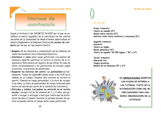 Según el Artículo 3 del DECRETO 15/2007 por el que se es-
tablece el marco regulador de la convivencia en los centros
docentes de la Comunidad de Madrid hemos desarrollado en
nuestro Reglamento de Régimen Interno las normas de con-
ducta por las que se rige nuestro Centro:
 Respeto de los derechos y cumplimiento de los deberes de
todos los miembros de la Comunidad Educativa.
 Asistencia a clase salvo causa justificada. Los padres del
alumno/a deberán justificar al tutor/a el motivo de la in-
asistencia. Éste llevará un registro de las faltas. En caso de
faltar reiteradamente y sin justificación se iniciará, según
lo previsto, el protocolo de absentismo.
 Respetar los horarios del centro: La puntualidad es fun-
damental. Todos los alumno@s deben estar a las 9.00 de la
mañana en el colegio. Pasados diez minutos se cerrará la
puerta. También se ruega puntualidad a la hora de recoger
a los niños. La falta de puntualidad de forma reiterada será
motivo de sanción por parte de la comisión de convivencia.
 Entradas y salidas: Los padres no entrarán en el recinto
escolar, excepto los de los alumnos de 3 y 4 años, que pa-
sarán a recoger y entregar a sus hijos, hasta que las profe-
soras decidan el cambio. Durante la jornada escolar los pa-
dres no pueden entrar al colegio salvo causa justificada.
Boletín informativo 2015-2016
13
4º, 5º y 6º
Primer trimestre:
Teatro en español (4º)
Museo sobre ciencias (4º)
Solicitar taller sobre conflictos y relaciones (6º)
Segundo trimestre:
Concierto
Teatro en Inglés
Museo geominero (4º)
Teatro en español “20.000 leguas…” (5º y 6º)
Tercer trimestre:
Educación Vial
Juegos escolares
Madrid de los Borbones (5º y 6º)
ES IMPRESCINDIBLE RESPETAR
LOS PLAZOS DE ENTREGA A
LAS TUTORAS, TANTO DE LA
AUTORIZACIÓN COMO DEL RE-
CIBO BANCARIO PARA UNA
BUENA ORGANIZACIÓN DE LA
ACTIVIDAD.
CP Blas de Otero
26
 