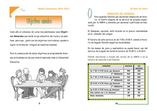 Cada año al comienzo de curso nos planteamos unos Objeti-
vos Generales que serán el eje educativo del curso y se plan-
tean para que, junto con los objetivos curriculares, ayuden a
lograr la formación integral de nuestros alumnos.
Para la consecución de estos objetivos se programarán diver-
sas actividades en las que estará implicada toda la Comunidad
Educativa.
Boletín informativo 2015-2016
5
SERVICIO DE ACOGIDA
Para aquellas familias que necesiten ampliación de hora-
rio el Centro dispone de un servicio de acogida organi-
zado por la AMPA y atendido por personal cualificado en edu-
cación.
El desayuno, opcional, está incluido en el precio realizándose
en el comedor del colegio.
El horario de este servicio es de 7.00 a 9.00 h. siendo el hora-
rio de llegada flexible según las necesidades.
En los meses de junio y septiembre se puede hacer uso del
servicio de acogida de tarde en horario de 15.00 h. a 16.30 h
Podrán inscribirse a través del correo de la AMPA o en el
horario de atención a las familias.
CP Blas de Otero
HORARIO SOCIOS NO
SOCIOS
De 7:00 A 9:00 horas con desayuno 55€ 65€
2º HERMANO 50€ 60€
De 7:30 A 9:00 horas con desayuno 46€ 56€
2º HERMANO 43€ 53€
DE 8:00 A 9:00 horas con desayuno 34€ 44€
2º HERMANO 28€ 38€
De 8:30 A 9:00 horas sin desayuno 18€ 28€
Días sueltos con o sin desayuno 5€ 5€
Bonos semanales 15€ 15€
34
 