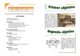 Todas las actividades del AMPA están gestionadas a través de la Empresa Dínamo.
ACTIVIDADES
Acogida de mañana todo el curso
Acogida de tarde septiembre y junio
Área de Teatro:
 Expresión corporal y psicomotriz (3 años)
 Expresión corporal y teatro (de 3 a 6 años)
 Percusión corporal y animación a la lectura (de 4 a 12)
 Teatro de improvisación y clown (de 4 a 12)
 Teatro musical (2º a 6º)
Área de Arte y Manualidades
 Arte plástica y manualidades (de 4 a 12 años)
Área de danza
 Funky (de 3 a 12 años)
Área formativa
 Let´s find English (de 3 a 12 años)
 Inglés para padres
 Leemos y hacemos los deberes
 Logopedia
Area informática
 Robótica y programación de video juegos (de 2º a 6º )
 Informática (Primaria)
Área deportiva
 Kárate (de 5 a 12 años)
 Fútbol (de 5 a 12 años)
Boletín informativo 2015-2016
33
Organizar y dinamizar la Bi-
blioteca como centro de re-
cursos para la enseñanza y el
aprendizaje, fomentando el
hábito lector para despertar
en los niños y niñas el deseo
de leer e implicar a todos los
miembros de la comunidad
escolar al uso de la biblioteca
con fines diversos, favorecien-
do su participación en cuantas
actividades contribuyan a tal
fin.
Concienciar y sensibilizar sobre
los efectos del ruido para la
salud y el medio ambiente, pro-
moviendo la participación para
vigilar, prevenir y reducir la con-
taminación acústica en las distin-
tas dependencias del colegio y
fomentando hábitos de buenas
prácticas en materia de ruido am-
biental.
CP Blas de Otero
6
 