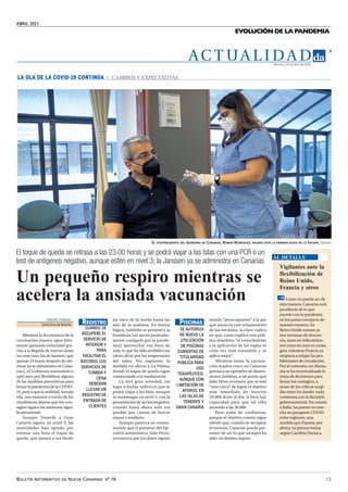 ABRIL 2021
BOLETÍN INFORMATIVO DE NUEVA CANARIAS Nº 16 13
EVOLUCIÓN DE LA PANDEMIA
AC T UA L I D A D
3
Viernes, 23 de abril de 2021
El toque de queda se retrasa a las 23.00 horas y se podrá viajar a las Islas con una PCR o un
test de antígenos negativo, aunque estén en nivel 3; la Janssen ya se administra en Canarias
Un pequeño respiro mientras se
acelera la ansiada vacunación
TINERFE FUMERO
Santa Cruz deTenerife
Mientras la locomotora de la
vacunación masiva sigue feliz-
mente ganando velocidad gra-
cias a la llegada de nuevas dosis
(en este caso, las de Janssen, que
apenas 24 horas después de ate-
rrizar ya se administra en Cana-
rias), el Gobierno autonómico
optó ayer por flexibilizar alguna
de las medidas preventivas para
frenarlapandemiadelaCOVID-
19,peseaquelarealidad,tozuda
ella, nos muestre a través de las
estadísticas diarias que los con-
tagios siguen sin aminorar signi-
ficativamente.
Aunque Tenerife y Gran
Canaria siguen en nivel 3, las
autoridades han optado por
retrasar una hora el toque de
queda, que pasará a ser desde
siendo “preocupantes” a la par
que anuncia este relajamiento
de las medidas, la clave radica
en que, como explicó este polí-
tico tinerfeño, “el conocimiento
y la aplicación de las reglas es
cada vez más extendido y se
aplica mejor”
.
Mientras tanto, la vacuna-
ción masiva crece en Canarias
graciasaunoperativodedimen-
siones inéditas, a tal punto que
Julio Pérez reconoce que se está
"muy cerca" de lograr el objetivo
más inmediato de inyectar
20.000 dosis al día, si bien hay
capacidad para que tal cifra
ascienda a las 30.000.
Pero nada de confianzas,
porque el objetivo común sigue
siendo que, cuando se recupere
el turismo, Canarias pueda pre-
sumir de ser lo que siempre ha
sido: un destino seguro.
las once de la noche hasta las
seis de la mañana. En buena
lógica, también se permite a la
hostelería (un sector particular-
mente castigado por la pande-
mia) aprovechar esa hora de
más, lo que ha sido recibido con
cierto alivio por los empresarios
del ramo. Por supuesto, la
medida no afecta a La Palma,
donde el toque de queda sigue
comenzando a la medianoche
La otra gran novedad, sin
lugar a dudas, radica en que se
podrá viajar a las Islas, aunque
se mantengan en nivel 3, con la
presentacióndeuntestnegativo,
cuando hasta ahora solo era
posible por causas de fuerza
mayor y similares.
Aunque parezca un contra-
sentido que el portavoz del Eje-
cutivo autonómico, Julio Pérez,
reconozca que los datos siguen
EL VICEPRESIDENTE DEL GOBIERNO DE CANARIAS, ROMÁN RODRÍGUEZ, RECIBIÓ AYER LA PRIMERA DOSIS DE LA VACUNA. Gobcan
Vigilantes ante la
flexibilización de
Reino Unido,
Francia y otros
Como no puede ser de
otra manera, Canarias está
pendiente de lo que
sucede con la pandemia
en los países europeos de
nuestro entorno. En
Reino Unido suman ya
tres semanas de descen-
sos, tanto en fallecimien-
tos como en nuevos conta-
gios, mientras Francia ya
empieza a relajar las pro-
hibiciones de circulación,
Por el contrario, en Alema-
nia se ha recentralizado la
toma de decisiones para
frenar los contagios, a
pesar de las críticas surgi-
das entre los lander, nada
contentos con la decisión
gubernamental. En cuanto
a Italia, ha puesto en mar-
cha un pasaporte COVID
entre regiones, una
medida que España, por
ahora, no piensa imitar,
según Carolina Darias
AL DETALLE
REGISTRO
CUANDO SE
RECUPERE EL
SERVICIO DE
INTERIOR Y
PARA
FACILITAR EL
RASTREO, LOS
SERVICIOS DE
COMIDA Y
CENA
DEBERÁN
LLEVAR UN
REGISTRO DE
ENTRADA DE
CLIENTES
PISCINAS
SE AUTORIZA
DE NUEVO LA
UTILIZACIÓN
DE PISCINAS
CUBIERTAS DE
TITULARIDAD
PÚBLICA PARA
USO
TERAPÉUTICO,
AUNQUE CON
LIMITACIÓN DE
AFOROS, EN
LAS ISLAS DE
TENERIFE Y
GRAN CANARIA
L
LA
A O
OL
LA
A D
DE
E L
LA
A C
CO
OV
VI
ID
D-
-1
19
9 C
CO
ON
NT
TI
IN
NÚ
ÚA
A CAMBIOS Y EXPECTATIVAS
 