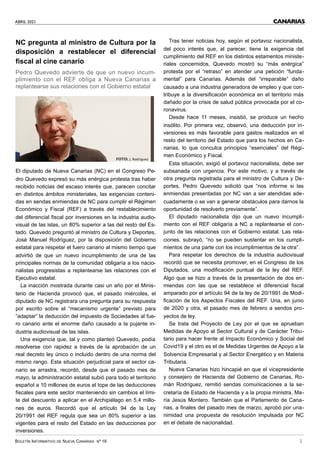 ABRIL 2021
BOLETÍN INFORMATIVO DE NUEVA CANARIAS Nº 16 5
CANARIAS
NC pregunta al ministro de Cultura por la
disposición a restablecer el diferencial
fiscal al cine canario
Pedro Quevedo advierte de que un nuevo incum-
plimiento con el REF obliga a Nueva Canarias a
replantearse sus relaciones con el Gobierno estatal
El diputado de Nueva Canarias (NC) en el Congreso Pe-
dro Quevedo expresó su más enérgica protesta tras haber
recibido noticias del escaso interés que, parecen concitar
en distintos ámbitos ministeriales, las exigencias conteni-
das en sendas enmiendas de NC para cumplir el Régimen
Económico y Fiscal (REF) a través del restablecimiento
del diferencial fiscal por inversiones en la industria audio-
visual de las islas, un 80% superior a las del resto del Es-
tado. Quevedo preguntó al ministro de Cultura y Deportes,
José Manuel Rodríguez, por la disposición del Gobierno
estatal para respetar el fuero canario al mismo tiempo que
advirtió de que un nuevo incumplimiento de una de las
principales normas de la comunidad obligaría a los nacio-
nalistas progresistas a replantearse las relaciones con el
Ejecutivo estatal.
La inacción mostrada durante casi un año por el Minis-
terio de Hacienda provocó que, el pasado miércoles, el
diputado de NC registrara una pregunta para su respuesta
por escrito sobre el “mecanismo urgente” previsto para
“adaptar” la deducción del impuesto de Sociedades al fue-
ro canario ante el enorme daño causado a la pujante in-
dustria audiovisual de las islas.
Una exigencia que, tal y como planteó Quevedo, podía
resolverse con rapidez a través de la aprobación de un
real decreto ley único o incluido dentro de una norma del
mismo rango. Esta situación perjudicial para el sector ca-
nario se arrastra, recordó, desde que el pasado mes de
mayo, la administración estatal subió para todo el territorio
español a 10 millones de euros el tope de las deducciones
fiscales para este sector manteniendo sin cambios el lími-
te del descuento a aplicar en el Archipiélago en 5,4 millo-
nes de euros. Recordó que el artículo 94 de la Ley
20/1991 del REF regula que sea un 80% superior a las
vigentes para el resto del Estado en las deducciones por
inversiones.
Tras tener noticias hoy, según el portavoz nacionalista,
del poco interés que, al parecer, tiene la exigencia del
cumplimiento del REF en los distintos estamentos ministe-
riales concernidos, Quevedo mostró su “más enérgica”
protesta por el “retraso” en atender una petición “funda-
mental” para Canarias. Además del “irreparable” daño
causado a una industria generadora de empleo y que con-
tribuye a la diversificación económica en el territorio más
dañado por la crisis de salud pública provocada por el co-
ronavirus.
Desde hace 11 meses, insistió, se produce un hecho
insólito. Por primera vez, observó, una deducción por in-
versiones es más favorable para gastos realizados en el
resto del territorio del Estado que para los hechos en Ca-
narias, lo que conculca principios “esenciales” del Régi-
men Económico y Fiscal.
Esta situación, exigió el portavoz nacionalista, debe ser
subsanada con urgencia. Por este motivo, y a través de
otra pregunta registrada para el ministro de Cultura y De-
portes, Pedro Quevedo solicitó que “nos informe si las
enmiendas presentadas por NC van a ser atendidas ade-
cuadamente o se van a generar obstáculos para darnos la
oportunidad de resolverlo previamente”.
El diputado nacionalista dijo que un nuevo incumpli-
miento con el REF obligaría a NC a replantearse el con-
junto de las relaciones con el Gobierno estatal. Las rela-
ciones, subrayó, “no se pueden sustentar en los cumpli-
mientos de una parte con los incumplimientos de la otra”.
Para respetar los derechos de la industria audiovisual
recordó que se necesita promover, en el Congreso de los
Diputados, una modificación puntual de la ley del REF.
Algo que se hizo a través de la presentación de dos en-
miendas con las que se restablece el diferencial fiscal
amparado por el artículo 94 de la ley de 20/1991 de Modi-
ficación de los Aspectos Fiscales del REF. Una, en junio
de 2020 y otra, el pasado mes de febrero a sendos pro-
yectos de ley.
Se trata del Proyecto de Ley por el que se aprueban
Medidas de Apoyo al Sector Cultural y de Carácter Tribu-
tario para hacer frente al Impacto Económico y Social del
Covid19 y el otro es el de Medidas Urgentes de Apoyo a la
Solvencia Empresarial y al Sector Energético y en Materia
Tributaria.
Nueva Canarias hizo hincapié en que el vicepresidente
y consejero de Hacienda del Gobierno de Canarias, Ro-
mán Rodríguez, remitió sendas comunicaciones a la se-
cretaría de Estado de Hacienda y a la propia ministra, Ma-
ría Jesús Montero. También que el Parlamento de Cana-
rias, a finales del pasado mes de marzo, aprobó por una-
nimidad una propuesta de resolución impulsada por NC
en el debate de nacionalidad.
FOTO: J. Rodríguez
 