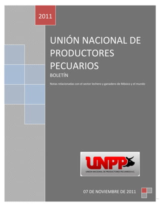 2011


   UNIÓN NACIONAL DE
   PRODUCTORES
   PECUARIOS
   BOLETÍN
   Notas relacionadas con el sector lechero y ganadero de México y el mundo




                            07 DE NOVIEMBRE DE 2011
                                                                              1
 