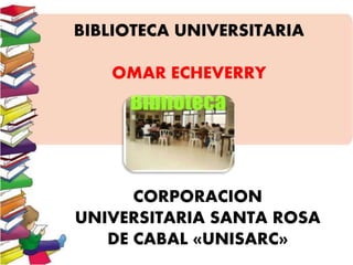 BIBLIOTECA UNIVERSITARIA
OMAR ECHEVERRY
CORPORACION
UNIVERSITARIA SANTA ROSA
DE CABAL «UNISARC»
 