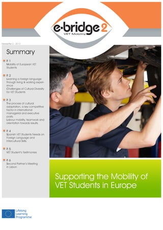 Supporting the Mobility of
VET Students in Europe
Newsletter 2 - 2013
P. 1
Mobility of European VET
Students
Summary
P. 3
The process of cultural
adaptation, a key competitive
factor in international
managerial and executive
posts.
Labour mobility, teamwork and
orientation towards results.
P. 2
Learning a foreign language
through living & working experi-
ence
Challenges of Cultural Diversity
for VET Students
P. 4
Spanish VET Students Needs on
Foreign Language and
Intercultural Skills.
P. 5
VET Student’s Testimonies
P. 6
Second Partner’s Meeting
in Lisbon
 