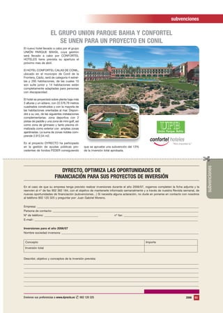 subvenciones

                     EL GRUPO UNION PARQUE BAHIA Y CONFORTEL
                        SE UNEN PARA UN PROYECTO EN CONIL
El nuevo hotel llevado a cabo por el grupo
UNIÓN PARQUE BAHÍA, cuya gestión
será llevado a cabo por CONFORTEL
HOTELES tiene prevista su apertura el
próximo mes de abril.

El HOTEL CONFORTEL CALAS DE CONIL,
ubicado en el municipio de Conil de la
Frontera, Cádiz, será de categoría 4 estrel-
las y 295 habitaciones, de las cuales 10
son suite junior y 14 habitaciones están
completamente adaptadas para personas
con discapacidad.

El hotel se proyectará sobre planta baja más
3 alturas y un sótano, con 22.576,78 metros
cuadrados construidos y con la mayoría de
las habitaciones orientadas al mar. Dispon-
drá a su vez, de las siguientes instalaciones
complementarias: zona deportiva con 2
pistas de paddle y una zona de mini-golf, así
como zona de gimnasio y tanto piscina cli-
matizada como exterior con amplias zonas
ajardinadas. La suma de zonas nobles com-
prende 2.912,54 m2.

En el proyecto DYRECTO ha participado
en la gestión de ayudas públicas pro-           que se apruebe una subvención del 13%
cedentes de fondos FEDER consiguiendo           de la inversión total aprobada.




                                                                                                                                    subvenciones
                            DYRECTO, OPTIMIZA LAS OPORTUNIDADES DE
                         FINANCIACIÓN PARA SUS PROYECTOS DE INVERSIÓN
En el caso de que su empresa tenga previsto realizar inversiones durante el año 2006/07, rogamos completen la ficha adjunta y la
reenvíen al nº de fax 902 362 184, con el objetivo de mantenerle informado semanalmente y a través de nuestra Revista semanal, de
nuevas oportunidades de financiación (subvenciones…) Si necesita alguna aclaración, no dude en ponerse en contacto con nosotros
al teléfono 902 120 325 y preguntar por: Juan Gabriel Moreno.


Empresa: _______________________________________________________________________________________________________________
Persona de contacto: ____________________________________________________________________________________________________
Nº de teléfono: _____________________________________           nº fax: ___________________________________________________
E-mail:: ________________________________________________________________________________________________________________


Inversiones para el año 2006/07
Nombre sociedad inversora: ______________________________________________________________________________________________


 Concepto                                                                                Importe
 Inversión total


Describir, objetivo y conceptos de la inversión prevista:
________________________________________________________________________________________________________________________
________________________________________________________________________________________________________________________
________________________________________________________________________________________________________________________
________________________________________________________________________________________________________________________
________________________________________________________________________________________________________________________
________________________________________________________________________________________________________________________



Envíenos sus preferencias a www.dyrecto.es ✆ 902 120 325
✆ 902 120 325                                                                                                          2006   53
 