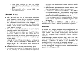 o Unha muda completa (co nome en tódalas
prendas) dentro dunha bolsa que tamén levará o
nome.
o É imprescindible poñer o nome a TODO o que
neno/a traia ó colexio.
NORMAS XERAIS
 PUNTUALIDADE: No caso de chegar tarde deberedes
entrar pola porta principal, notificar a causa da tardanza e
deixar que o conserxe acompañe ao neno/a á súa clase
para interromper o mínimo posible o ritmo da mesma.
 No caso de que o neno/a non se atope ben NON debedes
mandalo á escola, debemos pensar no benestar do neno/a e
tratar de evitar contaxios.
 Para sacar o neno/a fóra do colexio en horario lectivo
tedes que cubrir un papel en secretaría.
 As FALTAS de asistencia deben estar XUSTIFICADAS,
informando á titora do motivo das mesmas. Para iso
mandaremos un papel que podedes cubrir de antemán se xa
sabedes que o neno/a non vai asistir ou que o tedes que
sacar do centro.
 NON SE ENTREGARÁ NINGÚN NENO/A A PERSOAS
QUE NON ESTÉN AUTORIZADAS PREVIAMENTE. Os
alumnos/as de 5º e 6º de Infantil poden modificar ou
ampliar as súas
 autorizacións pedindo un papel na secretaría do centro.
 Non se pode traer xoguetes nin cousas de valor ( pulseiras
de ouro, cadeas…). No período de adaptación do primeiro
curso pode traerse algún xoguete que os faga sentirse máis
seguros.
 Non celebramos os aniversarios no cole, non se poden traer
chucherías, agasallos ou invitacións para os cumples.
 É necesario que os nenos/as traian ROUPA AXEITADA ás
actividades escolares e a súa autonomía, non se deben
traer petos, cintos, pantalóns con botóns ou demasiado
axustados e os zapatos deberán ser de VELCRO.
 É importante que o mandilón teña uns botóns que eles/elas
poidan manexar e procurar repoñelos e aseguralos se se
perde algún.
Prestade ATENCIÓN ÁS MOCHILAS , LEDE AS NOTAS que
enviamos dende o centro e se tedes alguna dúbida, preguntade
MERENDAS
A merenda será saudable, podemos incluir na mesma algún dos
seguintes alimentos: froita pelada e cortada, lácteos( queixo,
iogur, bebible,…), mini-bocatas, algunha galleta…Non se poderán
traer para merendar: bollería industrial, chuches, chocolate,
refrescos…
A merenda deberá vir nunha mochila co nome e non fai falla traer
moita cantidade. Evitaremos traer mochilas con rodas para
facilitar a auotonomía do neno/a e non entorpecer nos
desprazamentos na fila e as que son demasiado pequenas.
A auga traerase por pacs de 6 botellas de litro e medio por orde
de lista en cada clase, ademáis da caixa dos panos de papel e un
paquete de toalliñas para o WC .
 