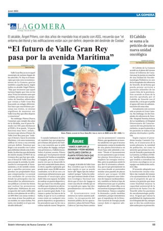 JUNIO 2022
	
Boletín Informativo de Nueva Canarias nº 26
	
68
LA GOMERA
L AG O M E R A
52
Domingo, 3 de julio de 2022
El alcalde, Ángel Piñero, con dos años de mandato tras el pacto con ASG, recuerda que “el
entorno del litoral y las edificaciones están aún por definir, depende del deslinde de Costas”
NORBERTO CHIJEB
Valle Gran Rey
Valle Gran Rey ya no es aquel
municipio de turismo hippie de
los años 60 y 70. Hoy es el muni-
cipio que más crece económica-
mente de La Gomera, gracias
también a aquella época, según
indica su alcalde Ángel Piñero:
“Hay que reconocer que aquel
turismo hippie que vino en los
años 70 era un turismo sano que
cuidaba, personas muy prepa-
radas de familias adineradas
que venían a Valle Gran Rey
buscando un refugio diferente.
Eso hace que muchísimas per-
sonas nos visiten, se sientan
orgullosos de mantener ese
Valle Gran Rey que ellos dejaron
y conocieron”
.
Sin embargo, Piñero (Nueva
Canarias), que cumple dos años
en la Alcaldía, tras el pacto fir-
mado con ASG para desbancar
al PSOE y Sí se puede -”el pacto
funciona muy bien”
, señala-,
reconoce que ahora el futuro de
Valle Gran Rey pasa por “orde-
nar el litoral y hacer la avenida
Marítima, y en estos momentos,
edificar en torno a esa avenida
está por definir. Tenemos que
llegar a un acuerdo con Costas
paradelimitardóndeestáeldes-
lindeylaobrahayquedeclararla
de interés insular. El PIOT de La
Gomera dice que hay que orde-
nar el litoral de Valle Gran Rey
para encajar la avenida, la orde-
nación le corresponde al Ayun-
tamiento, y es de sentido común
que a aquellas personas que
pierdan sus propiedades haya
que compensarlas. Lo normal
son unidades de actuación
donde las principales vías las
desarrollen las administracio-
nes públicas y el resto las tienen
que realizar las promotoras
implicadas. Hablamos de una
ocupación del suelo edificable
de dos o tres plantas de un 40% y
un 60% libre con zonas verdes y
con vistas al mar. Ese podría ser
un modelo, no casas sueltas. Por
tanto, ese modelo es el que este
alcalde defiende”
.
Y cuando hablamos de lito-
ral, también hay que preguntar
por el futuro del puerto de Vuel-
tas y esa conexión que se pide
con la playa de Argaga, aunque
esta pertenezca a Vallehermoso.
Sobre el primer asunto, Piñero
señalaque“enelproyectoinicial
depuertodeVueltasseampliaba
el espigón, pero yo me confor-
maría con que se desarrolle lo
que está construido hasta ahora,
es decir, aquella explanada que
puede tener unos 20.000 metros
cuadrados, se le dé un uso y se
construyan infraestructuras que
demande el municipio para
darlevidaaeseespacio.Sehabla
derealizarunpuertodeportivo y
hay que hacer los estudios para
verificar que el puerto no afecta-
ríaaloqueeslaplayadeVueltas,
que es nuestra gran duda. Y no
vamos a quitar los barcos de la
bahía, lo que se va es a ordenar
como están en cualquier otro
puerto deportivo y se garantiza a
los pescadores que no les van a
cobrarnadadecuotas”
.Respecto
aArgaga,elalcaldedeValleGran
Rey considera que la solución
más rápida es que se puede
hacer allí “algún tipo de embar-
cadero”
, porque “todos los infor-
mes que tenemos desde el Insti-
tuto Geológico Nacional nos
dicen que el risco de Argaga es
como una tela de cebolla que se
va cayendo por capas, hay des-
prendimientos con mucha fre-
cuencia”
.
El Ayuntamiento está
inmerso en varios asuntos judi-
ciales. La recuperación del
dominio público de los aparca-
mientos y plaza del hotel Playa
Calerava“pormuybuencamino
con los promotores”
, comenta
Piñero,queigualmentesemues-
tra satisfecho con que el recurso
interpuesto contra la instalación
de una planta fotovoltaica en
Arure haya sido admitido a trá-
mite: “Desde el Ayuntamiento
no nos oponemos a que se insta-
len plantas fotovoltaicas y se
empleen las energías renova-
bles, pero no podemos omitir lo
que dice la normativa urbanís-
tica, que es que precisamente en
esa zona donde se pretenden
instalar unos paneles de placas
solares que ocupan 10.000
metros se requieren unos infor-
mes de impacto medioambien-
tal y también se limita el tipo de
infraestructuras que se pueden
implantar allí, y entre ellas, no se
encuentranniparqueseólicosni
fotovoltaicas. Vamos a ampliar
la demanda y pedir medidas
cautelares, porque entendemos
que el expediente de la Direc-
ción General de Energía puede
causar daño si siguiese ade-
lante”
.
“El futuro de Valle Gran Rey
pasa por la avenida Marítima”
ÁNGEL PIÑERO, ALCALDE DE VALLE GRAN REY TRAS EL PACTO DE 2020 ENTRE NC Y ASG. N.G.
“VAMOS A AMPLIAR LA
DEMANDA Y PEDIR MEDIDAS
CAUTELARES CONTRA LA
PLANTA FOTOVOLTAICA QUE
AHÍ NO CABE IMPLANTAR”
ARURE
DIARIO DE AVISOS
San Sebastián de La Gomera
El Cabildo de La Gomera
acordó en el pleno del viernes
instar al Gobierno de Cana-
rias para la puesta en marcha
de una Unidad de Oncohe-
matología Pediátrica en uno
de los hospitales de referencia
de Tenerife, de tal forma que
pueda prestar servicios a
pacientes infantiles de las
cuatro Islas de la provincia.
Este acuerdo es fruto de la
moción aprobada por el
Cabildo de Tenerife con el
mismofin,yenlaquesepedía
el apoyo del resto de adminis-
traciones de estas islas.
Actualmente este servicio
solo se presta en Gran Cana-
ria. Sin embargo, los dos hos-
pitales de referencia de Tene-
rife -Hospital Nuestra Señora
de La Candelaria y el Hospital
Universitario de Canarias-
carecen de esta prestación en
exclusiva, ya que la atención a
los pacientes se realiza en las
plantas destinadas a pedia-
tría.
Según expuso el presi-
dente insular, Casimiro Cur-
belo, en el transcurso de la
sesión plenaria, la cantidad
de población, así como la
atención que prestan los cen-
tros de Tenerife a pacientes de
LaGomera,LaPalmayElHie-
rro, “justifica dicha demanda,
que vendría a centralizar los
servicios oncológicos en un
equipo con dedicación exclu-
siva”
, dijo.
El acuerdo adoptado por
la Institución insular esta-
blece dar traslado del mismo
a los ayuntamientos de la isla
con el propósito de que se
sumen a la petición que tiene
como finalidad mejorar la
capacidad asistencial de la
provincia de Santa Cruz de
Tenerife sobre los pacientes
de oncohematología pediá-
trica. Al igual que valorar la
posibilidad de implantación
en el Hospital del Sur, siempre
que se den las condiciones
adecuadasparasuprestación.
El Cabildo
se suma a la
petición de una
nueva unidad
oncológica
 