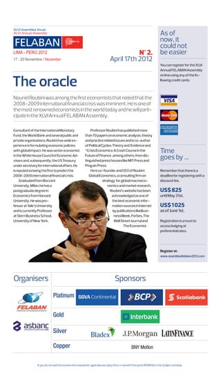 As of
                                                                                                                      now, it
                                                                                                                      could not
                                                                                       N° 2.                          be easier
                                                                            April 17th 2012
                                                                                                                      You can register for the XLVI
                                                                                                                      Annual FELABAN Assembly



The oracle
                                                                                                                      on líne using any of the fo-
                                                                                                                      llowing credit cards:



Nouriel Roubini was among the first economists that noted that the
2008-2009 international financial crisis was imminent. He is one of
the most renowned economists in the world today and he will parti-
cipate in the XLVI Annual FELABAN Assembly.

Consultant of the International Monetary                   Professor Roubini has published more
Fund, the World Bank and several public and            than 70 papers on economic analysis, theory
private organisations, Roubini has wide ex-            and practice related issues and is co-author
perience in formulating economic policies              of Political Cycles: Theory and Evidence and
with global impact. He was senior economist            “Crisis Economics: A Crash Course in the                       Time
in the White House Council of Economic Ad-
visers and, subsequently, the US Treasury
                                                       Future of Finance , among others, from dis-
                                                       tinguished press houses like MIT Press and
                                                                                                                      goes by …
under secretary for international affairs. He          Pinguin Press.
is reputed as being the first to predict the               He is co-founder and CEO of Roubini                        Remember that there is a
2008-2009 international financial crisis.                 Global Economics, a consulting firm on                      deadline for registering with a
     Graduated from Bocconi                                          strategy for global macroeco-                    discount fee.
University, Milan, he has a                                              nomics and market research,
postgraduate degree in                                                    Roubini’s website has been                  US$ 825
Economics from Harvard                                                     acknowledged as one of                     until May 31st.
University. He was pro-                                                     the best economic infor-
fessor at Yale’s University                                                 mation sources in Internet                US$ 1 025
and is currently Professor                                                  by publications likeBusi-                 as of June 1st.
at Stern Business School,                                                    nessWeek, Forbes, The
University of New York.                                                      Wall Street Journal and                  Registration is a must to
                                                                                    The Economist.                    access lodging at
                                                                                                                      preferential rates.




                                                                                                                      Register at:
                                                                                                                      www.asambleafelaban2012.com




Organisers                                                                      Sponsors

                             Platinum


                             Gold

                             Silver

                             Copper                                                           BNY Mellon


                If you do not want to receive this newsletter again please reply this e-mail with the word: REMOVE in the Subject window.
 