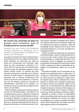 BOLETÍN INFORMATIVO DE NUEVA CANARIAS Nº 32
4
NC anuncia tres enmiendas de todos los
g r u p o s p a r a f o r t a l e c e r a n t e e l
Constitucional los recursos del REF
González dice que el pleno del Parlamento
acordará interponer las demandas por in-
cumplir los procedimientos amparados en el
Estatuto y la Constitución
La portavoz económica de Nueva Canarias (NC) y
vicepresidenta primera de la Mesa del Parlamento,
Esther González, ha confirmado que todos los
grupos han consensuado tres enmiendas, regis-
tradas hoy, para “perfeccionar y fortalecer” la ini-
ciativa sobre los dos recursos de inconstitucionali-
dad que el pleno del Parlamento debatirá y votará
pasado mañana viernes. La diputada del grupo
canarista progresista ha explicado que el plenario
acordará, de esta manera, la interposición de las
demandas ante el Tribunal Constitucional (TC)
contra la ley de las Cortes Generales y el real de-
creto ley del Gobierno estatal por “incumplir los
procedimientos” amparados por el Estatuto y la
Constitución sobre las reformas del Régimen Eco-
nómico y Fiscal (REF).
Esther González recordó que la iniciativa sobre los
recursos de inconstitucionalidad, secundada por la
unanimidad de los grupos y registrada el pasado 20
de julio, se refiere a las acciones llevadas a cabo por
el Consejo de Ministros en relación al real decreto
ley de medidas sobre la fiscalidad, que aprobó el año
fiscal de la rebaja del diferencial fiscal del sector au-
diovisual de las islas sin el informe previo de la Cá-
mara canaria. González ha señalado que la disposi-
ción adicional tercera de la Constitución recoge que
la “modificación del régimen económico y fiscal del
archipiélago canario requerirá informe previo de la
Comunidad Autónoma o, en su caso, del órgano pro-
visional autonómico”.
También se refiere la iniciativa de los recursos de
inconstitucionalidad, añadió la parlamentaria de NC,
a la ley de lucha contra el fraude fiscal ya que las
Cortes Generales, en cumplimiento del artículo 167.2
del Estatuto, tenían la obligación de suspender el
procedimiento de aprobación del artículo que vulnera
el REF al disponer del informe desfavorable del Le-
gislativo. Un procedimiento, reiteró, que “no se res-
petó”.
Para Esther González, las tres enmiendas de mo-
dificación hoy registradas tienen un doble valor. Por
un lado, tal y como destacó, el Legislativo mantiene
la “unidad de acción en defensa de nuestro fuero”.
En segundo lugar, continuó, “perfeccionamos y forta-
lecemos” la iniciativa que se debatirá y votará pasa-
do mañana viernes. Una propuesta, añadió, que se
sustenta en la contundencia de los dictámenes del
Consejo Consultivo de Canarias (CCC) respecto de
la inconstitucionalidad de las acciones llevadas a
cabo por las Cortes Generales y el Ejecutivo estatal.
Adoptado el acuerdo en pleno, la vicepresidenta
primera de la Mesa explicó que los servicios jurídicos
del Legislativo elaborarán los recursos, que deben
ser aprobados por el órgano de gobierno del Parla-
mento. Esther González dijo que el plazo de presen-
tación expira el próximo 25 de septiembre.
CANARIAS
VÍDEO FOTO: Parcan
 