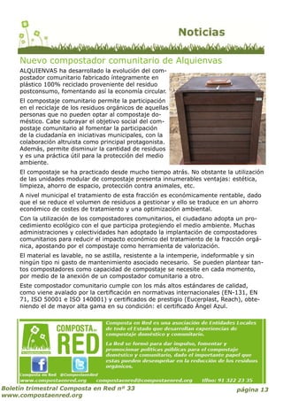 ALQUIENVAS ha desarrollado la evolución del com-
postador comunitario fabricado íntegramente en
plástico 100% reciclado proveniente del residuo
postconsumo, fomentando así la economía circular.
El compostaje comunitario permite la participación
en el reciclaje de los residuos orgánicos de aquellas
personas que no pueden optar al compostaje do-
méstico. Cabe subrayar el objetivo social del com-
postaje comunitario al fomentar la participación
de la ciudadanía en iniciativas municipales, con la
colaboración altruista como principal protagonista.
Además, permite disminuir la cantidad de residuos
y es una práctica útil para la protección del medio
ambiente.
El compostaje se ha practicado desde mucho tiempo atrás. No obstante la utilización
de las unidades modular de compostaje presenta innumerables ventajas: estética,
limpieza, ahorro de espacio, protección contra animales, etc.
A nivel municipal el tratamiento de esta fracción es económicamente rentable, dado
que el se reduce el volumen de residuos a gestionar y ello se traduce en un ahorro
económico de costes de tratamiento y una optimización ambiental.
Con la utilización de los compostadores comunitarios, el ciudadano adopta un pro-
cedimiento ecológico con el que participa protegiendo el medio ambiente. Muchas
administraciones y colectividades han adoptado la implantación de compostadores
comunitarios para reducir el impacto económico del tratamiento de la fracción orgá-
nica, apostando por el compostaje como herramienta de valorización.
El material es lavable, no se astilla, resistente a la intemperie, indeformable y sin
ningún tipo ni gasto de mantenimiento asociado necesario. Se pueden plantear tan-
tos compostadores como capacidad de compostaje se necesite en cada momento,
por medio de la anexión de un compostador comunitario a otro.
Este compostador comunitario cumple con los más altos estándares de calidad,
como viene avalado por la certificación en normativas internacionales (EN-131, EN
71, ISO 50001 e ISO 140001) y certificados de prestigio (Eucerplast, Reach), obte-
niendo el de mayor alta gama en su condición: el certificado Ángel Azul.
página 13Boletín trimestral Composta en Red nº 33
www.compostaenred.org
Nuevo compostador comunitario de Alquienvas
 