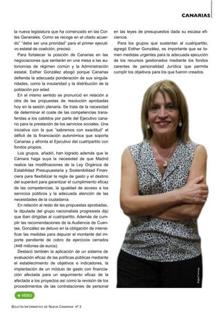 BOLETÍN INFORMATIVO DE NUEVA CANARIAS Nº 3
CANARIAS
VÍDEO
la nueva legislatura que ha comenzado en las Cor-
tes Generales. Como se recoge en el citado acuer-
do” “debe ser una prioridad” para el primer ejecuti-
vo estatal de coalición, precisó.
Para fortalecer la posición de Canarias en las
negociaciones que sentarán en una mesa a las au-
tonomías de régimen común y la Administración
estatal, Esther González abogó porque Canarias
defienda la adecuada ponderación de sus singula-
ridades, como la insularidad y la distribución de la
población por edad.
En el mismo sentido se pronunció en relación a
otra de las propuestas de resolución aprobadas
hoy en la sesión plenaria. Se trata de la necesidad
de determinar el coste de las competencias trans-
feridas a los cabildos por parte del Ejecutivo cana-
rio para la prestación de los servicios sociales. Una
iniciativa con la que “sabremos con exactitud” el
déficit de la financiación autonómica que soporta
Canarias y afronta el Ejecutivo del cuatripartito con
fondos propios.
Los grupos, añadió, han logrado además que la
Cámara haga suya la necesidad de que Madrid
realice las modificaciones de la Ley Orgánica de
Estabilidad Presupuestaria y Sostenibilidad Finan-
ciera para flexibilizar la regla de gasto y el destino
del superávit para garantizar el cumplimiento eficaz
de las competencias, la igualdad de acceso a los
servicios públicos y la adecuada atención de las
necesidades de la ciudadanía.
En relación al resto de las propuestas aprobadas,
la diputada del grupo nacionalista progresista dijo
que iban dirigidas al cuatripartito. Además de cum-
plir las recomendaciones de la Audiencia de Cuen-
tas, González se detuvo en la obligación de intensi-
ficar las medidas para depurar el montante del im-
porte pendiente de cobro de ejercicios cerrados
(448 millones de euros).
Destacó también la aplicación de un sistema de
evaluación eficaz de las políticas públicas mediante
el establecimiento de objetivos e indicadores, la
implantación de un módulo de gasto con financia-
ción afectada para un seguimiento eficaz de la
afectada a los proyectos así como la revisión de los
procedimientos de las contrataciones de personal
en las leyes de presupuestos dada su escasa efi-
ciencia.
Para los grupos que sustentan al cuatripartito,
agregó Esther González, es importante que se to-
men medidas urgentes para la adecuada ejecución
de los recursos gestionados mediante los fondos
carentes de personalidad Jurídica que permita
cumplir los objetivos para los que fueron creados.
PepeTorres
 