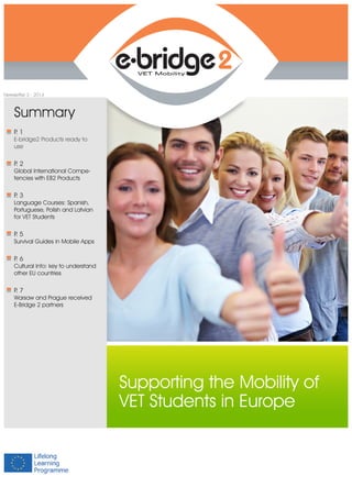 Supporting the Mobility of 
VET Students in Europe 
Newsletter 3 - 2014 
Summary 
P. 1 
E-bridge2 Products ready to 
use 
P. 2 
Global International Compe-tencies 
with EB2 Products 
P. 3 
Language Courses: Spanish, 
Portuguese, Polish and Latvian 
for VET Students 
P. 5 
Survival Guides in Mobile Apps 
P. 6 
Cultural Info: key to understand 
other EU countries 
P. 7 
Warsaw and Prague received 
E-Bridge 2 partners 
 