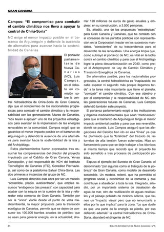 BOLETÍN INFORMATIVO DE NUEVA CANARIAS Nº 5
34
GRAN CANARIA
Campos: “El compromiso para combatir
el cambio climático nos lleva a apoyar la
central de Chira-Soria”
NC exige el menor impacto posible en el ba-
rranco de Arguineguín y defiende la ausencia
de alternativa para avanzar hacia la sosteni-
bilidad de Canarias
El portavoz
parlamen-
t a r i o d e
Nueva Ca-
n a r i a s
(NC), Luis
C a m p o s ,
en el deba-
te en co-
misión so-
bre la cen-
tral hidroeléctrica de Chira-Soria de Gran Canaria,
dijo que el compromiso de los nacionalistas progre-
sistas para combatir el cambio climático y la respon-
sabilidad con las generaciones futuras de Canarias,
“nos llevan a apoyar” uno de los proyectos estratégi-
cos para avanzar en la implantación de las energías
renovables en la comunidad. Campos exigió que se
garantice el menor impacto posible en el barranco de
Arguineguín y defendió la ausencia de una alternati-
va para avanzar hacia la sostenibilidad de la isla y
del Archipiélago.
Estos planteamientos fueron expresados tras es-
cuchar las comparecencias del director del proyecto
impulsado por el Cabildo de Gran Canaria, Yonay
Concepción, y del responsable de I+D+i del Instituto
Tecnológico de Canarias (ITC), González Piernavie-
ja, así como de la plataforma Salvar Chira-Soria. Las
dos primeras a instancias del grupo de NC.
Luis Campos defendió esta obra por ser un modelo
“sostenible, propio, autocentrado”, que emplea re-
cursos “endógenos (las presas)”, con capacidad para
acabar con la sequía en la cumbre de la isla y refo-
restar esta comarca de Gran Canaria. También por
ser la “única” viable desde el punto de vista me-
dioambiental, la mayor propuesta para la transición
ecológica de Canarias, permitir que se dejen de con-
sumir los 100.000 barriles anuales de petróleo que
se usan para generar energía, en la actualidad; aho-
rrar 120 millones de euros de gasto anuales y em-
plear, en su construcción, a 3.500 personas.
Es, añadió, una de las propuestas “estratégicas”
para Gran Canaria y Canarias, que ha contado con
el consenso de los partidos políticos con representa-
ción en la Corporación insular en los sucesivos man-
datos, “conscientes” de su trascendencia para el
desarrollo de las renovables. Una energía limpia que,
como subrayó el portavoz de NC, es vital en la lucha
contra el cambio climático y para que el Archipiélago
logre la plena descarbonización en 2040, como pre-
vé el Anteproyecto de Ley de Cambio Climático y
Transición Energética de Canarias.
Sin alternativa posible, para los nacionalistas pro-
gresistas, la central hidroeléctrica es “inaplazable, no
cabe esperar ni segundo más porque llegamos tar-
de” a la tarea más importante que tiene el planeta,
“combatir” el cambio climático. Con ese objetivo y
por el compromiso y la responsabilidad de NC con
las generaciones futuras de Canarias, Luis Campos
defendió también este proyecto.
El portavoz parlamentario exigió a las instituciones
y órganos medioambientales que sean “meticulosos”
para que el barranco de Arguineguín tenga el menor
impacto ambiental posible y para que sea reversible,
donde se pueda. Luis Campos aseguró que las ale-
gaciones del Cabildo han ido en esa “línea” ya que
ha planteado que la “totalidad” del trazado de las
torretas de alta tensión fueran soterradas. Hizo un
llamamiento para que se deje trabajar a los técnicos
al mismo tiempo que recordó que el proyecto ha
sido sometido a tres procesos de participación pú-
blica.
Expuso el ejemplo del Sureste de Gran Canaria, el
denominado “por algunos como el triángulo de la po-
breza” de Gran Canaria, como modelo de desarrollo
sostenible. Un modelo, reiteró, que ha permitido el
progreso social y económico de la comarca y que
contribuye a abastecer a toda la isla. Integrado, aña-
dió, por un importante sistema de desalación de
agua de mar, otro de reutilización de aguas residua-
les y el paisaje poblado de molinos eólicos, que tie-
nen un “impacto visual pero que no renunciaría a
ellos por lo que implica” para la zona. “Lo que duele
es que una parte de la energía se pierda, por eso
defiendo además” la central hidroeléctrica de Chira-
Soria, abanderó el dirigente de NC.
VÍDEO
 