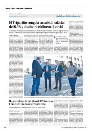 BOLETÍN INFORMATIVO DE NUEVA CANARIAS Nº 5
44
LAS PALMAS DE GRAN CANARIA
Martes, 2 de febrero de 2021
LAPROVINCIA| DIARIO DE LAS PALMAS Las Palmas de Gran Canaria 3
cepción hubiera sido de 584 euros
al año. El gobierno municipal está
compuesto por el alcalde, ocho
concejales de Presidencia y otros
ocho concejales delegados.
La Intervención General estimó
que el incremento de los sueldos
de los concejales, directivos y per-
sonal de confianza hubiera su-
puesto un gasto de unos 35.281
euros para los presupuestos de la
ciudad, a los que habría que aña-
dir cerca de un millón más prove-
niente de las últimas incorpora-
ciones de cargos directivos.
En un audio dirigido a los me-
dios de comunicación, el alcalde
de Las Palmas de Gran Canaria,
Augusto Hidalgo, explicó que el
gobierno municipal de la ciudad
había acordado “la congelación de
todas las retribuciones de esta
corporación, de los concejales, así
como del todo personal, común-
mente llamado de confianza; que
asesora a dichos concejales”.
“Estimamos que esta medida,
que viene a eliminar la subida del
0,9% que se acordó entre el go-
bierno central y los sindicatos ha-
ce meses, sea conveniente para
seguir contribuyendo a las medi-
das que estamos tomando en esta
ciudad para paliar la crisis econó-
mica derivada de la pandemia”,
indicó el alcalde de Las Palmas de
Gran Canaria horas después de
que Podemos, uno de los grupos
que conforman el Tripartito, con-
ElTripartitocongelasusubidasalarial
del0,9%ydestinaráeldineroalcovid
ElalcaldesolicitaaRecursosHumanosquerealicelostrámitesnecesariosparahacer
efectivalarenunciaalhaberseaprobadoyalospresupuestosmunicipalespara2021
El alcalde y los concejales de go-
bierno, así como el personal de
confianza, no se subirán el sueldo,
tal y como se había aprobado en
los presupuestos municipales de
2021 a propuesta de un incremen-
to salarial promovido por el Go-
bierno central para todos los em-
pleados públicos y en base a la
previsión de inflación. La subida
salarial prevista del 0,9%, y que
fue muy criticada por los partidos
de la oposición dada la situación
económica en la que viven mu-
chas familias en la ciudad a conse-
cuenciadelacrisisgeneradaporel
coronavirus, será destinada a
otros fines para mitigar precisa-
mente la pandemia sanitaria.
La subida fue aprobada en el
pasado pleno municipal, celebra-
do el viernes, junto a los presu-
puestos de este 2021, con el apoyo
del grupo de gobierno y el rechazo
delosgruposdelaoposición,aun-
que el acuerdo tendrá que ser rati-
ficadoenlapróximasesión.Espor
ello que antes de que se produzca,
el primer edil ya ha solicitado al
área de Recursos Humanos, que
realice los trámites necesarios
“para hacer efectiva dicha renun-
cia tanto a los cargos electos como
al personal de confianza”, tal y co-
mo aseguró.
En el caso del alcalde el incre-
mento salarial hubiera supuesto
630 euros anuales en base a los
70.000 euros de retribución bruta
anualqueganaporsutrabajoenla
Corporación, según consta en el
Portal de Transparencia del Ayun-
tamiento de Las Palmas de Gran
Canaria. En el caso de los conceja-
les de gobierno, cuya retribución
ronda los 66.000 euros brutos
anuales, el incremento salarial les
hubiera supuesto 594 euros en su
nómina anual, mientras que para
los ediles delegados, cuyo salario
bruto es de 65.000 euros, la per-
LAS PALMAS DE GRAN CANARIA
Lourdes S. Villacastín
vocara para hoy una rueda de
prensa, que finalmente suspen-
dió, para anunciar que renuncia-
ban al incremento salarial que, sin
embargo, se mantiene para los
funcionarios y personal laboral.
En este sentido, la partida presu-
puestaria de Personal para 2021
pasa, con la subida y las nuevas in-
corporaciones, de 139,48 millones
de euros a 191 millones.
El alcalde añadió que dada la si-
tuación económica y social que
vive la ciudad, esta requiere “de
un esfuerzo de los responsables
públicos”porloqueelequipoein-
tegrantes del Ejecutivo local ve-
rán congelado su salario este año.
“De esta manera, el dinero consig-
nado en los presupuestos locales
a esta materia se destinará a otros
fines que ayuden a minimizar los
efectos que está dejando la pan-
demia en el municipio”, anunció
Augusto Hidalgo que, sin embar-
go, no concretó aún a qué medi-
das o acciones irá destinada el di-
nero al que han renunciado.
Una veintena de familias del Patronato
Francisco Franco estrenará casa
Yasehanrepuesto244viviendasdelARRU deTamaraceite
Una veintena de familias -24- del
antiguo Patronato Francisco Fran-
co estrenará en tres o cuatro me-
ses sus nuevas viviendas dentro
del plan de Regeneración y Reno-
vación Urbana que lleva a cabo el
Ayuntamiento en Tamaraceite. El
nuevo bloque, de cinco plantas,
está en la calle General Gutiérrez
Mellado, número 38.
El inmueble, construido sobre
un solar de 814 metros cuadrados,
cuenta con un patio central inter-
no comunitario y dos locales en la
planta baja además de portal con
accesoadaptadoydosascensores,
aparte de la escalera.
Los pisos tienen entre dos y tres
dormitoriosydisponendeunasu-
perficieútilde67metros.Algunos
de ellos han sido adaptados para
personas con movilidad reducida.
La construcción del inmueble
ha supuesto una inversión de
3.174.210 euros y se trata del se-
gundo inmueble de la reposición
del Patronato en la misma calle. El
primero,situadoenlaesquinacon
Pintor Pepe Dámaso y escultor
Tony Gallardo, cuenta con 72 fa-
milias viviendo en él y en sus ba-
jos está situada la Unidad de Poli-
cía de Protección y Acompaña-
miento Local (UPAL) además de
oficinas municipales del distrito.
Las familias, que ya tienen sus
LAS PALMAS DE GRAN CANARIA
L. S. V.
viviendas adjudicadas por sorteo,
podrán entrar en ellas cuando se
termine el trámite burocrático de
dar de alta al edificio y la recojida
de las escrituras para que estén los
contratos de luz y agua, entre
otros pasos. Así lo indicó ayer el
concejal de Urbanismo, Javier Do-
reste que, junto al alcalde Augusto
Hidalgo; la concejala de distrito
Mercedes Sanz; el consejero de Vi-
vienda del Gobierno de Canarias,
Sebastián Franquis y la subdele-
gada del Gobierno en Canarias,
Teresa Mayans, visitaron el in-
mueble.
El Plan de reposición de Vivien-
das de Tamaraceite supone la
construcción de 354 viviendas
nuevas diseminadas por el barrio
para dar acogida a las familias que
vivían en los 44 bloques del anti-
guo Patronato Francisco Franco.
Por el momento ya se han repues-
to 244 con este nuevo edificio.
En construcción están dos blo-
ques más y faltaría por edificar un
tercero en la Cruz del Ovejero, de
76 casas, para completar la reposi-
ción. Se espera que el proyecto de
renovación este finalizado en
2023.
El proyecto, que asciende apro-
ximadamente a 36 millones de
euros, ha sido posible a la partici-
pación de las tres administracio-
nes públicas, que han compartido
la inversión.El Estado (35%), el
Gobierno de Canarias (30%) y el
Ayuntamiento (25%). Los propie-
tarios han contribuido a la reno-
vación de sus pisos con el 10%.
| ANDRÉS CRUZ
De izquierda a derecha, Javier Doreste, Sebastián Franquis, Augusto Hidalgo y Teresa Mayans, ayer frente al nuevo edificio de la reposición de Tamaraceite .
La medida había
sido impulsada por
el Gobierno central
para los empleados
públicos
>
.
El Tripartito congela su subida salarial del 0,9% y destinará el dinero al covid | Una veintena de familias
del Patronato Francisco Franco estrenará casa
 