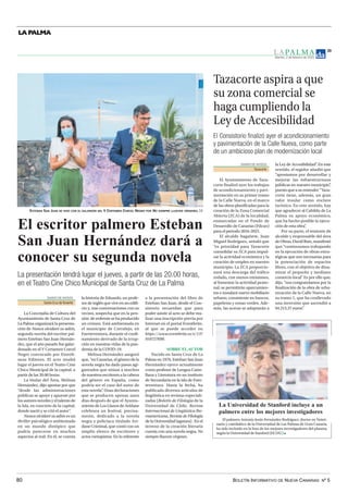 BOLETÍN INFORMATIVO DE NUEVA CANARIAS Nº 5
80
LA PALMA
L A PA L M A
Martes, 2 de febrero de 2021
39
La Universidad de Stanford incluye a un
palmero entre los mejores investigadores
El palmero Antonio Jesús Fernández Rodríguez, doctor en Veteri-
naria y catedrático de la Universidad de Las Palmas de Gran Canaria,
ha sido incluido en la lista de los mejores investigadores del planeta,
según la Universidad de Stanford (EE.UU.)
DIARIO DE AVISOS
Tazacorte
El Ayuntamiento de Taza-
corte finalizó ayer los trabajos
de acondicionamiento y pavi-
mentación en su primer tramo
de la Calle Nueva, en el marco
de las obras planificadas para la
creación de la Zona Comercial
Abierta (ZCA) de la localidad,
enmarcadas en el Fondo de
Desarrollo de Canarias (Fdcan)
para el periodo 2016-2025.
El alcalde bagañete, Juan
Miguel Rodríguez, señaló que
“es prioridad para Tazacorte
consolidar su ZCA para impul-
sar la actividad económica y la
creación de empleo en nuestro
municipio. La ZCA proporcio-
nará una descarga del tráfico
rodado, con menos emisiones,
al fomentar la actividad peato-
nal; se permitirán aparcamien-
tos e instalará nuevo mobiliario
urbano, consistente en bancos,
papeleras y zonas verdes. Ade-
más, las aceras se adaptarán a
la Ley de Accesibilidad”
. En este
sentido, el regidor añadió que
“apostamos por desarrollar y
mejorar las infraestructuras
públicas en nuestro municipio”
,
puestoqueasuentender“Taza-
corte tiene, además, un gran
valor insular como enclave
turístico. En este sentido, hay
que agradecer al Cabildo de La
Palma su apoyo económico,
que ha hecho posible la ejecu-
ción de esta obra”
.
Por su parte, el teniente de
alcalde y responsable del área
deObras,DavidRuiz,manifestó
que “continuamos trabajando
en la ejecución de obras estra-
tégicas que son necesarias para
la potenciación de espacios
libres, con el objetivo de dina-
mizar el pequeño y mediano
comercio local”
. Es por ello que,
dijo, “nos congratulamos por la
finalización de la obra de urba-
nización de la Calle Nueva, en
su tramo 1, que ha conllevado
una inversión que ascendió a
94.215,37 euros”
.
Tazacorte aspira a que
su zona comercial se
haga cumpliendo la
Ley de Accesibilidad
El Consistorio finalizó ayer el acondicionamiento
y pavimentación de la Calle Nueva, como parte
de un ambicioso plan de modernización local
ESTEBAN SAN JUAN SE HIZO CON EL GALARDÓN DEL V CERTAMEN CORCEL NEGRO POR NO SIEMPRE LLUEVEN VÍRGENES. DA
El escritor palmero Esteban
San Juan Hernández dará a
conocer su segunda novela
La presentación tendrá lugar el jueves, a partir de las 20.00 horas,
en el Teatro Cine Chico Municipal de Santa Cruz de La Palma
DIARIO DE AVISOS
Santa Cruz deTenerife
La Concejalía de Cultura del
Ayuntamiento de Santa Cruz de
La Palma organizará la presenta-
ción de Nunca olvidaré su adiós,
segunda novela del escritor pal-
mero Esteban San Juan Hernán-
dez, que el año pasado fue galar-
donado en el V Certamen Corcel
Negro convocado por Entrelí-
neas Editores. El acto tendrá
lugar el jueves en el Teatro Cine
Chico Municipal de la capital, a
partir de las 20.00 horas.
La titular del Área, Melissa
Hernández, dijo apostar por que
“desde las administraciones
públicas se apoye y apueste por
losautoresnovelesyeltalentode
la Isla, en concreto de la capital,
donde nació y se crió el autor”
.
Nunca olvidaré su adiós es un
thriller psicológico ambientado
en un mundo distópico que
podría parecerse en muchos
aspectos al real. En él, se cuenta
la historia de Eduardo, un profe-
sor de inglés que vive en un edifi-
cio y, tras conversaciones con su
vecino, sospecha que en la pen-
sión de enfrente se ha producido
un crimen. Está ambientada en
el municipio de Corralejo, en
Fuerteventura, durante el confi-
namiento derivado de la irrup-
ción en nuestras vidas de la pan-
demia de la COVID-19.
Melissa Hernández aseguró
que, “en Canarias, el género de la
novela negra ha dado pasos agi-
gantados que sitúan a muchos
de nuestros escritores a la cabeza
del género en España, como
podría ser el caso del autor de
esta novela”
. Unas declaraciones
que se producen apenas unos
días después de que el Ayunta-
miento de Los Llanos de Aridane
celebrara un festival, precisa-
mente, dedicado a la novela
negra y policíaca titulado Ari-
dane Criminal, que contó con un
amplio elenco de escritores y
actos variopintos. En lo referente
a la presentación del libro de
Esteban San Juan, desde el Con-
sistorio recuerdan que para
poder asistir al acto se debe rea-
lizar una inscripción previa por
Internet en el portal Eventbrite,
al que se puede acceder en
https://www.eventbrite.es/e/137
910727699.
SOBRE ELAUTOR
Nacido en Santa Cruz de La
Palma en 1976, Esteban San Juan
Hernández ejerce actualmente
como profesor de Lengua Caste-
llana y Literatura en un instituto
de Secundaria en la isla de Fuer-
teventura. Hasta la fecha, ha
publicado diversos artículos de
lingüística en revistas especiali-
zadas (Boletín de Filología de la
Universidad de Chile, Revista
Internacional de Lingüística Ibe-
roamericana, Revista de Filología
de la Universidad lagunea) . En el
terreno de la creación literaria
cuenta con una novela negra, No
siempre llueven vírgenes.
 