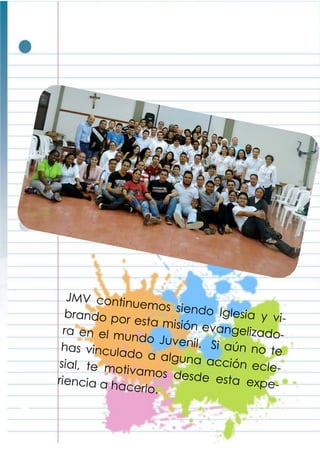 JMV continuemos siendo Iglesia y vi-brando por esta misión evangelizado-ra en el mundo Juvenil. Si aún no tehas vinculado a alguna acción ecle-sial, te motivamos desde esta expe-riencia a hacerlo.
 