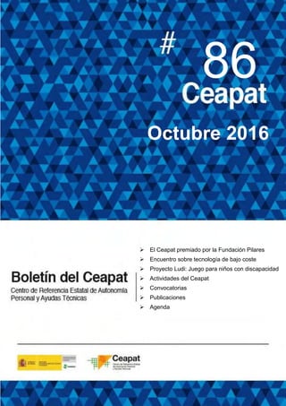 
86
Octubre 2016
 El Ceapat premiado por la Fundación Pilares
 Encuentro sobre tecnología de bajo coste
 Proyecto Ludi: Juego para niños con discapacidad
 Actividades del Ceapat
 Convocatorias
 Publicaciones
 Agenda
 