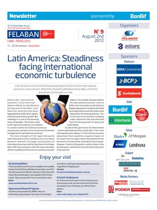 Newsletter                                                                                                         sponsored by

                                                                                                                                                                    Organizers
                                                                                                                            N° 9
                                                                                                         August 2nd
                                                                                                              2012



Latin America: Steadiness                                                                                                                                           Sponsors
                                                                                                                                                                      Platinum

   facing international
  economic turbulence
        Latin America is one of the best prepared regions to face a sharp international
       economic crisis scenario. Attend the XLVI Annual Felaban Assembly, Lima 2012
                              and witness its strengths on site.

Historically, international                                                         policies. For example, few years before
e co n o m i c c r i se s h ave h a d                                               the international economic crisis of                                                   Gold
adverse effects on Latin America.                                                 2008, most economies in Latin America
During several decades, Latin                                                     adopted appropriate monetary fiscal and
American countries have been                                                       exchange policies and they supervised
lagging behind, while other regions                                                 adequately the banking industry. The
experienced economic growth. But                                                    result was instrumental for keeping
nowadays it is one of the booming                                                   under control the risks that stemmed
areas of the globe. This is due, in part,                                          from the strong growth of equity and
to the high prices paid for commodities                                         credit inflows.
in a context where the Chinese economy is                                    In spite of this good news, the international
very dynamic and also to the sound macroeconomic                    context demands that they remain alert. If the crisis                                                Silver
management of Latin American countries.                            in Europe becomes deeper, or if the Chinese economy
    The main strengths of the region facing the                    slows down there would be a negative impact on
international economic turbulence lie on its robust                the exports of the region which would diminish the
domestic demand, the larger accumulation of                        dynamism of investments, and impact fiscal results.
international reserves and the reduction in the foreign            However, thanks to the greater caution shown in the
debt/GDP ratio compared with that of past decades,                 last few years, Latin America has the tools to face such
all this in a political environment of cautious economic           a risk scenario.
                                                                                                                                                                       Copper
                                         Enjoy your visit
 Accommodation                                                     attractions, tasting its exquisite gastronomy and a
 There are still around 615 rooms available in the satellite       magnificent shopping tour.
 hotels of the XLVI Annual Felaban Assembly, Lima 2012.            Contact:
 Shuttle buses to the Westin Liberator hotel, where the            inscripcionesfelaban@asbanc.com.pe
 Assembly will take place, are available in all of those
 hotels. Sign up and profit from our promotion rates.              A touch of pleasure                                                                              Media Partners
 Enter:                                                            For those who wish to give a touch of pleasure to
 www.asambleafelaban2012.com                                       their business trip, we have attractive Pre  Post
                                                                   Convention Tours, offered by our Official Travel
 Spouse and Guest Program                                          Agency.
 XLVI Annual Assembly FELABAN, offers an                           Enter:
 interesting 2 days program touring Lima visiting its              www.colturviajes.com/felaban2012                                                                 WORLD FINANCE
                                                                                                                                                                       THE VOICE OF THE MARKET




                                        If you do not want to receive this newsletter again please reply this e-mail with the word: REMOVE in the Subject window.
 