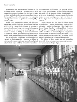 Boletín Informativo

   Con relación a la presencia de la Facultad en las        cia con recursos de la Facultad y un apoyo de la Vice-
regiones, durante el año 2011 se materializó la aper-       rrectoría de Investigaciones. Se busca, a través de esta
tura de la Maestría en Educación, con su respectivo         estrategia, ofrecer un espacio para que estudiantes y
registro calificado, en las subregiones de Bajo Cauca,      profesores, con cualquier tipo de vinculación, inicien
Suroeste y Urabá. Se inició el proceso y se encuentra       su carrera como investigadores, y por esta vía se re-
en un punto avanzado su apertura en Oriente y Mag-          fuerce el potencial investigativo de esta unidad aca-
dalena Medio.                                               démica.
   El año cierra complementariamente con la realiza-           Quiero concluir esta nota editorial con un saludo
ción cooperada, con el Instituto de Estudios Regionales     de bienvenida a los nuevos miembros del equipo de
(INER), de la evaluación de impacto de los progra-          dirección y gestión, profesor Juan Felipe Garcés, pro-
mas regionalizados. Los primeros resultados de esta         fesora Beatriz Nicholls y psicóloga Gloria Montoya.
investigación se esperan tener para la primera se-          De igual forma, un agradecimiento a todos y cada uno
mana de febrero de 2012 y los mismos contribuirán           de los miembros de la Facultad por el compromiso
a señalar los rumbos que habrán de seguir las nuevas        asumido desde su ámbito de responsabilidades. La Fa-
ofertas que se planteen para las subregiones antioqueñas.   cultad es un proyecto de todos, por lo que sus logros
   En investigación, cumpliendo cabalmente lo pro-          siempre están en la perspectiva del bien común.
yectado en el plan de acción vigente, se ha abierto la         Por último, les deseo a todos una feliz navidad en
convocatoria para pequeños proyectos, la cual estará        compañía de sus seres queridos y augurarles las mejo-
abierta hasta enero del 2012. Esta iniciativa se finan-     res venturas en el año que llega.




   4        UNIVERSIDAD DE ANTIOQUIA
 