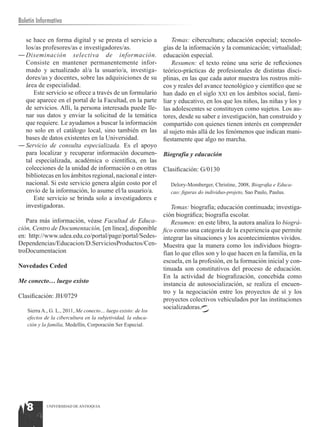 Boletín Informativo

  se hace en forma digital y se presta el servicio a              Temas: cibercultura; educación especial; tecnolo-
  los/as profesores/as e investigadores/as.                   gías de la información y la comunicación; virtualidad;
―	Diseminación selectiva de información.                      educación especial.
  Consiste en mantener permanentemente infor-                     Resumen: el texto reúne una serie de reflexiones
  mado y actualizado al/a la usuario/a, investiga-            teórico-prácticas de profesionales de distintas disci-
  dores/as y docentes, sobre las adquisiciones de su          plinas, en las que cada autor muestra los rostros míti-
  área de especialidad.                                       cos y reales del avance tecnológico y científico que se
     Este servicio se ofrece a través de un formulario        han dado en el siglo xxi en los ámbitos social, fami-
  que aparece en el portal de la Facultad, en la parte        liar y educativo, en los que los niños, las niñas y los y
  de servicios. Allí, la persona interesada puede lle-        las adolescentes se constituyen como sujetos. Los au-
  nar sus datos y enviar la solicitud de la temática          tores, desde su saber e investigación, han construido y
  que requiere. Le ayudamos a buscar la información           compartido con quienes tienen interés en comprender
  no solo en el catálogo local, sino también en las           al sujeto más allá de los fenómenos que indican mani-
  bases de datos existentes en la Universidad.                fiestamente que algo no marcha.
―	Servicio de consulta especializada. Es el apoyo
  para localizar y recuperar información documen-             Biografía y educación
  tal especializada, académica o científica, en las
  colecciones de la unidad de información o en otras          Clasificación: G/0130
  bibliotecas en los ámbitos regional, nacional e inter-
  nacional. Si este servicio genera algún costo por el           Delory-Momberger, Christine, 2008, Biografia e Educa-
  envío de la información, lo asume el/la usuario/a.             cao: figuras do individuo-projeto, Sao Paulo, Paulus.
     Este servicio se brinda solo a investigadores e
  investigadoras.                                        Temas: biografía; educación continuada; investiga-
                                                      ción biográfica; biografía escolar.
   Para más información, véase Facultad de Educa-        Resumen: en este libro, la autora analiza lo biográ-
ción, Centro de Documentación, [en línea], disponible fico como una categoría de la experiencia que permite
en: http://www.udea.edu.co/portal/page/portal/Sedes- integrar las situaciones y los acontecimientos vividos.
Dependencias/Educacion/D.ServiciosProductos/Cen- Muestra que la manera como los individuos biogra-
troDocumentacion                                      fían lo que ellos son y lo que hacen en la familia, en la
                                                      escuela, en la profesión, en la formación inicial y con-
Novedades Ceded                                       tinuada son constitutivos del proceso de educación.
                                                      En la actividad de biografización, concebida como
Me conecto… luego existo                              instancia de autosocialización, se realiza el encuen-
                                                      tro y la negociación entre los proyectos de sí y los
Clasificación: JH/0729
                                                      proyectos colectivos vehiculados por las instituciones
                                                      socializadoras.
   Sierra A., G. L., 2011, Me conecto… luego existo: de los
   efectos de la cibercultura en la subjetividad, la educa-
   ción y la familia, Medellín, Corporación Ser Especial.




   8        UNIVERSIDAD DE ANTIOQUIA
 