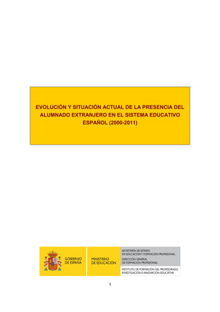 EVOLUCIÓN Y SITUACIÓN ACTUAL DE LA PRESENCIA DEL
 ALUMNADO EXTRANJERO EN EL SISTEMA EDUCATIVO
               ESPAÑOL (2000-2011)




                       1
 