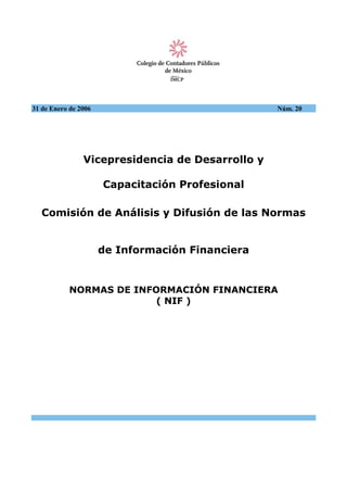 31 de Enero de 2006

Núm. 20

Vicepresidencia de Desarrollo y
Capacitación Profesional
Comisión de Análisis y Difusión de las Normas
de Información Financiera

NORMAS DE INFORMACIÓN FINANCIERA
( NIF )

 