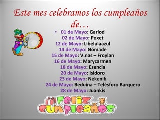 Este mes celebramos los cumpleaños de… 01 de Mayo : Garlod 02 de Mayo : Poxet 12 de Mayo : Libelulaazul 14 de Mayo:  Nómade 15 de Mayo : V.nas – Froylan 16 de Mayo : Marycarmen 18 de Mayo : Esencia 20 de Mayo : Isidoro 23 de Mayo : Nekenik   24 de Mayo:  Beduina   – Telésforo Barquero 28 de Mayo : Juankis 