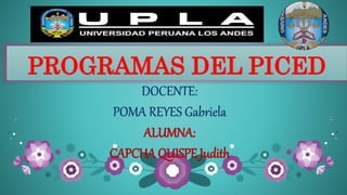 PROGRAMAS DEL PICED
DOCENTE:
POMA REYES Gabriela
ALUMNA:
CAPCHA QUISPE Judith
 