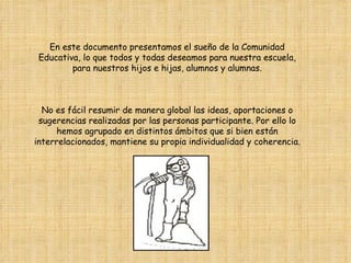 En este documento presentamos el sueño de la Comunidad
 Educativa, lo que todos y todas deseamos para nuestra escuela,
   ...