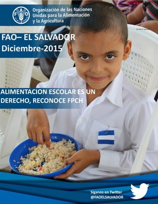 ALIMENTACION ESCOLAR ES UN
DERECHO, RECONOCE FPCH
FAO– EL SALVADOR
Diciembre-2015
Síganos en Twitter
@FAOELSALVADOR
© FAO El Salvador
 