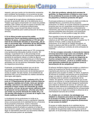 10
Empresarios Campo
     Boletín Virtual




                                             del
                                                                                            Por una agricultura Empresarial Sostenible



respecto, para que cuente con los elementos necesarios         10. ¿Qué otro problema, además de la escasez de
para considerar las bondades y la conveniencia de este         garantías, ha diagnosticado el Gobierno como causa
instrumento para el desarrollo económico y social del país.    de los problemas de acceso al crédito que tienen hoy
                                                               los pequeños y medianos productos del agro?
Así, el papel de los agricultores colombianos durante el
proceso de aprobación debe ser el de defensores de un          El principal problema en el acceso al crédito es la falta de
Tratado cuyos logros compensarán con creces las posibles       viabilidad técnica y económica de los proyectos
pérdidas. Este Tratado nos abre la puerta al mercado más       productivos. En efecto, en muchas ocasiones se presentan
grande del mundo en condiciones preferenciales                 proyectos que nos son sostenibles económicamente o su
permanentes, lo que nos permite adquirir enormes               implementación es inviable técnica y ambientalmente.
ventajas competitivas para nuestra producción de bienes y      Claramente, esta clase de proyectos no podrán generar los
servicios.                                                     recursos suficientes para remunerar a los productores
                                                               adecuadamente y no será posible el pago del crédito.

8. En la última jornada nacional de crédito                    Para respaldar el tema de la falta de garantías se cuenta
agropecuario fueron aprobados préstamos por $2.655             con el Fondo Agropecuario de GarantíasFAG, cuya
millones de pesos, correspondientes al 13% del valor           cobertura es del 100% para créditos que no superen los 15
total de las solicitudes elevadas en tal jornada. ¿No es       salarios mínimos y estén a cargo de pequeños
este un porcentaje bajo, sintomático de las dificultades       productores. En el caso de los créditos asociativos, en
que tienen los agricultores para acceder al crédito            donde la cobertura del FAG es del 80%, el 20% restante
agropecuario?                                                  puede estar cubierto por contratos de venta anticipada de
                                                               cosechas.
Al respecto, es pertinente aclarar que el 13% corresponde
a las aprobaciones efectuadas durante el evento. Sin           11. En los consejos comunales, la demanda de mejores
embargo, la aprobación de un alto porcentaje de las            servicios bancarios surge como una constante, ante lo
solicitudes efectuadas en las mencionadas brigadas quedó       cual el Gobierno ha respondido con la apertura de
pendiente de aprobación debido a la falta de algunos           oficinas del Banco Agrario, cuando las exigencias de
documentos exigidos a los productores por el intermediario     muchos campesinos han sido la de conseguir más
financiero. De esta manera, dichas solicitudes podrán ser      eficiencia en el servicio. ¿Cuál es su análisis frente a
aprobadas una vez las personas interesadas hagan llegar        esos aparentes problemas que conspiran contra la
los respectivos documentos.                                    bancarización de los campesinos?

Finalmente, es importante recalcar que uno de los              El esfuerzo del Banco Agrario para ampliar su cobertura a
principales objetivos del Ministerio de Agricultura y          través de la apertura de oficinas es significativo y muy
Desarrollo Rural es la disminución de los trámites para el     importante para disminuir las limitaciones de los
acceso al crédito. De esta manera, se ha fortalecido las       agricultores para acceder al crédito. En efecto, la apertura
garantías FAG y se ha fomentado los créditos asociativos       de oficinas en el ámbito rural permite que los productores
para lograr este objetivo.                                     tengan una atención más ágil y eficiente y se disminuyen
                                                               los tiempos entre la solicitud y la aprobación de los
9. En dicha jornada de crédito, realizada el 22 y 23 de        créditos. No obstante, somos conscientes de que la sola
junio en 12 departamentos del país, pudimos observar           apertura de oficinas no corrige totalmente las limitaciones
que algunas capitales de la Costa, como por ejemplo            para lo que el Banco Agrario está trabajando fuertemente
Sincelejo, estuvieron a la cabeza de las ciudades en           para mejorar la eficiencia del servicio. En particular, las
presentar el mayor número de solicitudes de crédito            directivas están diseñando la estrategia para que el Banco
pero fueron, a la vez, de las que menos calificaron para       Agrario se involucre en la modalidad de los corresponsales
la aprobación de los préstamos. ¿Permite esto inferir          no bancarios con el objeto de aumentar la eficiencia de la
que existe una enorme demanda de crédito allí y a la           intermediación bancaria de la entidad.
vez grandes dificultades en el acceso de la región a las
líneas crediticias del Estado?                                 12. ¿Cuáles son, en síntesis, las estrategias que
                                                               adoptará su despacho para atacar el cuello de botella
La localización de los productores no incide en la             en el acceso al crédito, cuál es la falta de garantías
aprobación de los créditos ya que su aprobación depende        patrimoniales por parte de los pequeños productores
única y exclusivamente de la viabilidad técnica y financiera   en ese acceso al crédito?
de los proyectos productivos. Como e mencionó
anteriormente, una gran proporción de solicitudes no           El acceso al crédito depende de la viabilidad técnica,
aprobadas durante la jornada se sustenta en la falta de        económica y ambiental de los proyectos productivos y de
documentación exigida. Si las personas interesadas hacen       la calidad de las garantías reales con las que cuenta el
llegar al intermediario financiero los documentos faltantes,   agricultor, en el porcentaje que le corresponde de acuerdo
dichas solicitudes podrán ser aprobadas.
 