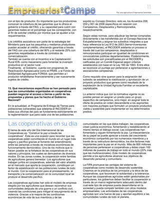 11
Empresarios Campo
     Boletín Virtual




                                             del
                                                                                            Por una agricultura Empresarial Sostenible



con el tipo de productor. Es importante que los productores    expidió su Consejo Directivo; esto es, los Acuerdos 058,
conozcan la cobertura de las garantías que le ofrece el        059 y 061 de 2006 específicos en relación con
gobierno a través del FAG, y su capacidad para cubrir con      Campesinos, Desplazados y Reincorporados,
garantías reales en el porcentaje que les corresponda, con     respectivamente.
el fin de solicitar créditos por montos que se ajusten a los
requerimientos.                                                Según estas normas, para adjudicar las tierras compradas
                                                               directamente o las transferidas por el Consejo Nacional de
Los créditos asociativos son parte de la estrategia del        Estupefacientes y asignar los subsidios integrales a que
Ministerio para que los pequeños y medianos productores        hace referencia la Ley 812 de 2003 (tierra+inversiones
puedan acceder al crédito, ofreciendo garantías a través       complementarias), el INCODER adelanta un proceso a
del FAG con una cobertura del 80% y el restante 20% con        través del cual los campesinos, desplazados o
garantías respaldadas a través de contratos de                 reincorporados participan en igualdad de condiciones en
comercialización.                                              convocatorias públicas departamentales. Posteriormente,
También se cuenta con el Incentivo a la Capitalización         las solicitudes son precalificadas por el INCODER y
Rural ICR- como mecanismo para fomentar la inversión           calificadas por un Comité Especial según criterios
productiva en el sector rural.                                 establecidos con base en la Ley 160 de 1993. Entre ellos
Finalmente, el Gobierno cuenta con programas de                se reconoce un puntaje por pertenecer a agremiaciones o
Reactivación Agropecuaria como el PRAN, y el Fondo de          asociaciones campesinas.
Solidaridad Agropecuaria FONSA- que permiten a l
productor rehabilitarse financieramente y ser nuevamente       Como requisito sine quanon para la asignación del
sujetos de crédito.                                            subsidio se establece la viabilización y aprobación de un
                                                               proyecto productivo que genere como resultado de la
                                                               explotación de la Unidad Agrícola Familiar un excedente
13. Qué mecanismos específicos se han pensado para             capitalizable.
que las comunidades organizadas en cooperativas
puedan negociar el acceso a tierras a partir de las            Lo anterior indica que con la normativa vigente no es
propuestas y planes que ha hecho el Gobierno                   posible pensar en asignar un predio para un grupo
Nacional?                                                      específico de campesinos, sino mejor, en asignar toda la
                                                               oferta de predios en orden descendente a los aspirantes
En la actualidad, el Programa de Entrega de Tierras para       con mayores puntajes que formulen un proyecto productivo
poblaciones vulnerables que adelanta el INCODER en             viable y sostenible para implementar en los determinados
todas sus oficinas del país se fundamenta estrictamente en     predios.
la reglamentación que para cada una de las poblaciones


Las cooperativas en su día                                     comunidades en las que éstos trabajan, las cooperativas
                                                               crean justicia económica, fomentando y restableciendo al
El tema de este año del Día Internacional de las               mismo tiempo el diálogo social. Las cooperativas han
Cooperativas es: “Construir la paz a través las                fomentado y siguen fomentando la paz. La trascendencia
cooperativas”. Ésta es una ocasión para recordar que las       de su papel se puede apreciar a través del crecimiento
cooperativas están convirtiendo el mundo en un lugar más       económico compartido por los numerosos miembros y a
seguro y pacífico gracias al fomento del entendimiento         través de su estructura democrática, los dos factores más
entre las personas a través de iniciativas económicas de       importantes para la paz en el mundo. Más de 800 millones
funcionamiento democrático. Uno de los motivos que lo          de personas pertenecen a cooperativas y éstas crean 100
hacen posible es la fortaleza de las cooperativas en sus       millones de puestos de trabajo en todo el mundo (20% más
valores y principios, los cuales se demuestran de diversos     que las multinacionales). Este modelo de cooperativas
modos. En las zonas rurales, la cooperación entre familias     permite a los agricultores alcanzar sus objetivos de
de agricultores genera bienestar. Los agricultores que         desarrollo personal y comunitario.
trabajan juntos en cooperativas, además del valor añadido
en el mercado que aporta la cooperación, constituyen un        La FIPA promueve las ventajas del sistema de
factor de estabilización en las poblaciones rurales de todo    cooperativas como modelo de desarrollo sostenible.
el mundo. Con la cooperación para el procesamiento, el         Creemos en la práctica de los principios y la ética de las
transporte y la comercialización en la comunidad local se      cooperativas, que favorecen la solidaridad y la tolerancia.
produce el desarrollo pacífico.                                Aunque las cooperativas agrícolas están gestionadas por
                                                               particulares, los gobiernos deben facilitar la cooperación a
Las cooperativas agrícolas han sido el modelo de empresa       través de un marco reglamentario adecuado dentro del
elegido por los agricultores que desean reconstruir sus        cual este tipo de empresa pueda desarrollarse en la
comunidades después de una guerra o un conflicto civil,        sociedad y pueda competir también con otros modelos
creando las condiciones para mitigar el resurgimiento de la    empresariales. Las actividades de las cooperativas
violencia. Gracias a la mejora de las condiciones              agrícolas son una fuerza de paz y aportan equilibrio a las
económicas de vida de sus miembros y de las                    comunidades rurales de todo el planeta.
 