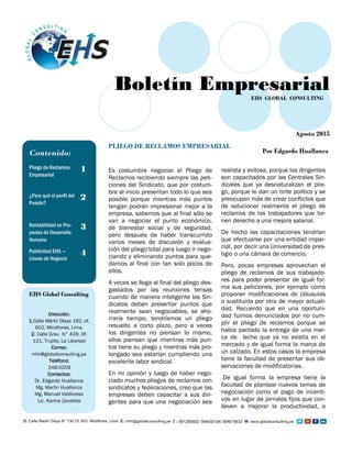 Es costumbre negociar el Pliego de
Reclamos recibiendo siempre las peti-
ciones del Sindicato, que por costum-
bre al inicio presentan todo lo que sea
posible porque mientras más puntos
tengan podrán impresionar mejor a la
empresa, sabemos que al final sólo se
van a negociar el punto económico,
de bienestar social y de seguridad,
pero después de haber transcurrido
varios meses de discusión y evalua-
ción del pliego total para luego ir nego-
ciando y eliminando puntos para que-
darnos al final con tan solo pocos de
ellos.
A veces se llega al final del pliego des-
gastados por las reuniones tensas
cuando de manera inteligente los Sin-
dicatos deben presentar puntos que
realmente sean negociables, se aho-
rraría tiempo, tendríamos un pliego
resuelto a corto plazo, pero a veces
los dirigentes no piensan lo mismo,
ellos piensan que mientras más pun-
tos tiene su pliego y mientras más pro-
longado sea estarían cumpliendo una
excelente labor sindical.
En mi opinión y luego de haber nego-
ciado muchos pliegos de reclamos con
sindicatos y federaciones, creo que las
empresas deben capacitar a sus diri-
gentes para que una negociación sea
realista y exitosa, porque los dirigentes
son capacitados por las Centrales Sin-
dicales que ya desnaturalizan el plie-
go, porque le dan un tinte político y se
preocupan más de crear conflictos que
de solucionar realmente el pliego de
reclamos de los trabajadores que tie-
nen derecho a una mejora salarial.
De hecho las capacitaciones tendrían
que efectuarse por una entidad impar-
cial, por decir una Universidad de pres-
tigio o una cámara de comercio.
Pero, pocas empresas aprovechan el
pliego de reclamos de sus trabajado-
res para poder presentar de igual for-
ma sus peticiones, por ejemplo como
proponer modificaciones de cláusulas
o sustituirla por otra de mayor actuali-
dad. Recuerdo que en una oportuni-
dad fuimos denunciados por no cum-
plir el pliego de reclamos porque se
había pactado la entrega de una mar-
ca de leche que ya no existía en el
mercado y de igual forma la marca de
un calzado. En estos casos la empresa
tiene la facultad de presentar sus ob-
servaciones de modificatorias.
De igual forma la empresa tiene la
facultad de plantear nuevos temas de
negociación como el pago de incenti-
vos en lugar de jornales fijos que con-
lleven a mejorar la productividad, o
PLIEGO DE RECLAMOS EMPRESARIAL
EHS GLOBAL CONSULTING
Agosto 2015
Boletín Empresarial
Contenido:
Pliego de Reclamos
Empresarial
1
¿Para qué el perfil del
Puesto?
2
Rentabilidad en Pro-
yectos de Desarrollo
Humano
3
Publicidad EHS —
Líneas de Negocio
4
Por Edgardo Huallanca
EHS Global Consulting
Dirección:
1.Calle Mártir Olaya 162, of.
602, Miraflores, Lima.
2. Calle Grau N° 439, Of.
121, Trujillo, La Libertad
Correo:
rrhh@globalconsulting.pe
Teléfono:
248-0209
Contactos:
Dr. Edgardo Huallanca
Mg. Martin Huallanca
Mg. Manuel Valdivieso
Lic. Karina Zavaleta
 