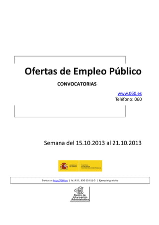 Ofertas de Empleo Público
CONVOCATORIAS
www.060.es
Teléfono: 060

Semana del 15.10.2013 al 21.10.2013

Contacto: http://060.es | N.I.P.O.: 630-13-011-3 | Ejemplar gratuito

 