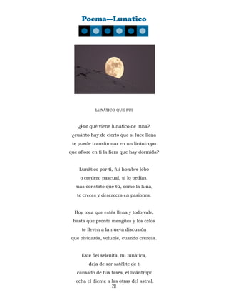 20
Poema—Lunatico
LUNÁTICO QUE FUI
¿Por qué viene lunático de luna?
¿cuánto hay de cierto que si luce llena
te puede trans...