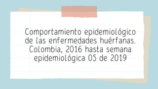 Comportamiento epidemiológico
de las enfermedades huérfanas.
Colombia, 2016 hasta semana
epidemiológica 05 de 2019
 