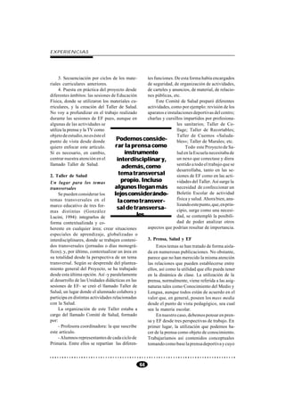 EXPERIENCIAS




     3. Secuenciación por ciclos de los mate-        tes funciones. De esta forma había encargados
riales curriculares anteriores.                      de seguridad, de organización de actividades,
     4. Puesta en práctica del proyecto desde        de carteles y anuncios, de material, de relacio-
diferentes ámbitos: las sesiones de Educación        nes públicas, etc.
Física, donde se utilizaron los materiales cu-            Este Comité de Salud preparó diferentes
rriculares, y la creación del Taller de Salud.       actividades, como por ejemplo: revisión de los
No voy a profundizar en el trabajo realizado         aparatos e instalaciones deportivas del centro;
durante las sesiones de EF pues, aunque en           charlas y cursillos impartidos por profesiona-
algunas de las actividades se                                        les sanitarios; Taller de Co-
utiliza la prensa y la TV como                                       llage; Taller de Recortables;
objeto de estudio, no es éste el                                     Taller de Cuentos «Saluda-
punto de vista desde donde           Podemos conside-                bles»; Taller de Murales; etc.
quiero enfocar este artículo.       rar la prensa como                    Todo este Proyecto de Sa-
Sí es necesario, en cambio,              instrumento                 lud en la Escuela necesitaba de
centrar nuestra atención en el       interdisciplinar y,             un nexo que conectase y diera
llamado Taller de Salud.                                             sentido a todo el trabajo que se
                                        además, como
                                                                     desarrollaba, tanto en las se-
2. Taller de Salud                    tema transversal               siones de EF como en las acti-
Un lugar para los temas                propio. Incluso               vidades del Taller. Así surge la
transversales                       algunos llegan más               necesidad de confeccionar un
     Se pueden considerar los       lejos considerándo-              Boletín Escolar de actividad
                                                                     física y salud. Ahora bien, ana-
temas transversales en el             la como transver-
marco educativo de tres for-                                         lizando este punto, que, en prin-
                                     sal de transversa-              cipio, surge como una necesi-
mas distintas (González
Lucini, 1994): integrarlos de                   les.                 dad, se contempló la posibili-
forma contextualizada y co-                                          dad de poder analizar otros
herente en cualquier área; crear situaciones         aspectos que podrían resultar de importancia.
especiales de aprendizaje, globalizadas o
interdisciplinares, donde se trabajen conteni-       3. Prensa, Salud y EF
dos transversales (jornadas o días monográ-               Estos temas se han tratado de forma aisla-
ficos); y, por último, contextualizar un área en     da en numerosas publicaciones. No obstante,
su totalidad desde la perspectiva de un tema         parece que no han merecido la misma atención
transversal. Según se desprende del plantea-         las relaciones que pueden establecerse entre
miento general del Proyecto, se ha trabajado         ellos, así como la utilidad que ello puede tener
desde esta última opción. Así -y paralelamente       en la dinámica de clase. La utilización de la
al desarrollo de las Unidades didácticas en las      prensa, normalmente, viene referida a las asig-
sesiones de EF- se creó el llamado Taller de         naturas tales como Conocimiento del Medio y
Salud, un lugar donde el alumnado colabora y         Lengua, aunque todos están de acuerdo en el
participa en distintas actividades relacionadas      valor que, en general, poseen los mass media
con la Salud.                                        desde el punto de vista pedagógico, sea cual
     La organización de este Taller estaba a         sea la materia escolar.
cargo del llamado Comité de Salud, formado                En nuestro caso, debemos pensar en pren-
por:                                                 sa y EF desde tres perspectivas de trabajo. En
     - Profesora coordinadora: la que suscribe       primer lugar, la utilización que podemos ha-
este artículo.                                       cer de la prensa como objeto de conocimiento.
     - Alumnos representantes de cada ciclo de       Trabajaríamos así contenidos conceptuales
Primaria. Entre ellos se repartían las diferen-      tomando como base la prensa deportiva y cuyo



                                                 64
 