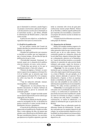 EXPERIENCIAS




que el alumnado la contraste y pueda llegar a            tarde se comentan sólo sirven de guía para
sus propias conclusiones; aplicación educati-            confeccionar nuestro propio Boletín. Hemos
va de documentos escritos por el alumnado en             de ser flexibles y elaborar aquella publicación
el currículum escolar; y, por último, difundir           que responda a las necesidades y característi-
la información del Boletín dentro y fuera del            cas propias del entorno escolar en donde nos
centro escolar.                                          encontramos.
     A partir de estos objetivos, se detallan las            • Asignación de las diferentes secciones a
siguientes fases para su consecución:                    cada grupo de alumnos.

5.1.Perfil de la publicación                             5.2. Organización del Boletín
     En una primera reunión del Comité de                     Dentro de la amplia temática respecto a la
Salud se deciden las características propias del         actividad física y salud se acuerdan los conte-
Boletín (ver gráfico):                                   nidos generales sobre los que versará la infor-
     • Nombre de la publicación: por consenso            mación que se dé en cada número. Estos
se decidirá un nombre que sea impactante y               contenidos pueden ser: relajación, efectos de
que, al mismo tiempo, dé una idea del tipo de            la actividad física, deporte extraescolar, higie-
publicación de que se trata.                             ne y alimentación, ejercicio en la Naturaleza,
     • Periodicidad (mensual, bimensual, tri-            etc. A partir de esta base temática, ya se puede
mestral, anual, etc.) y duración de la publica-          elaborar el contenido de cada sección donde
ción (un trimestre, un curso, varios cursos).            trabajará cada grupo, según las técnicas y
     • Tirada (hay que pensar en los que se              características que exigen dichas secciones:
distribuirán dentro y fuera del colegio).                     • Reportaje. Se crea un grupo de docu-
     • Número de páginas y formato: se acon-             mentación que se encarga de buscar informa-
seja no superar las seis páginas en formato D IN         ción sobre algún aspecto del tema general que
A-4 (el modelo que se presenta aquí tiene                va a tratar el Boletín. Así, por ejemplo, en el
cuatro páginas en formato DIN A-4, compues-              primer número dedicado al ejercicio físico,
tas sobre una hoja DIN A-3 plegada por la                alimentación e higiene, se hizo un reportaje
mitad).                                                  donde se detallaban las pautas a seguir para
     • Tipo de redacción utilizada: manual,              tener una vida saludable en este sentido. La
mecanográfica o informatizada.                           información se puede buscar en enciclopedias,
     • Maquetación: en esta primera fase se              folletos, TV, radio, revistas y periódicos, etc.
decidirá únicamente el número habitual de                     • Entrevista. Los encargados de esta sec-
columnas para así prever la extensión del                ción junto con el coordinador deciden el tema
contenido global.                                        a tratar y se confecciona el cuestionario. Se
     • Tipo de papel: el papel reciclado puede           pasa dicha encuesta entre la población -puede
ser un soporte material afín con los valores que         ser entre los asistentes al colegio, o externa a
impregnan este Proyecto.                                 él y abarcar una calle, barrio o localidad-. A
     • Distribución (además de decidir quiénes           continuación, se realiza la tabulación y se
serán los encargados de ello, se decidirán los           redacta la información que se quiere dar en el
puntos exteriores al centro escolar donde se             Boletín.
distribuirán diversos ejemplares).                            • Noticias. Estas se redactarán a partir de
     • Creación de las diferentes secciones que          diferentes fuentes de información: los parti-
aparecerán en la publicación. Pueden ser todas           dos realizados por los equipos deportivos del
fijas o variar algunas de ellas, de manera que           colegio, los acontecimientos deportivos de la
queden como identificativas del Boletín aque-            localidad, las ofertas deportivas extraescolares
llas que consideremos básicas. Las secciones             en los polideportivos, asociaciones o clubs
que aparecen en el gráfico siguiente y que más           deportivos, etc.



                                                    66
 