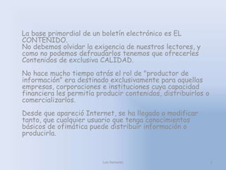     La base primordial de un boletín electrónico es EL CONTENIDO.No debemos olvidar la exigencia de nuestros lectores, y c...