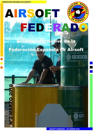 FEDERACIÓN ESPAÑOLA DE AIRSOFT




  AIRSOFT
    FEDERADO
                      Boletín Informativo de la
       Federación Española de Airsoft
     Nº2-MARZO 2010




                                   AIRSOFT FEDERADO - Nº2 MARZO 2010
 