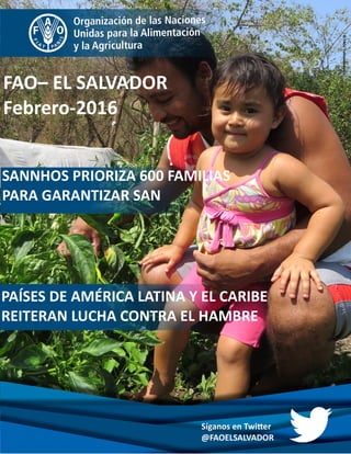 SANNHOS PRIORIZA 600 FAMILIAS
PARA GARANTIZAR SAN
FAO– EL SALVADOR
Febrero-2016
Síganos en Twitter
@FAOELSALVADOR
©FAO/YulissaGuevara
PAÍSES DE AMÉRICA LATINA Y EL CARIBE
REITERAN LUCHA CONTRA EL HAMBRE
 