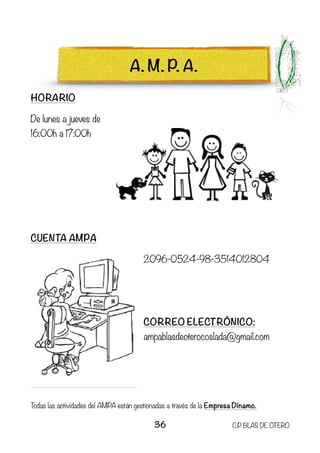 HORARIO
De lunes a jueves de
16:00h a 17:00h
CUENTA AMPA
2096-0524-98-3514012804
CORREO ELECTRÓNICO:
ampablasdeoterocoslada@gmail.com
Todas las actividades del AMPA están gestionadas a través de la Empresa Dínamo.
36 C.P BLAS DE OTERO
A. M. P. A.
 