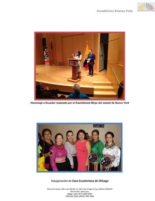 Dirección Quito, Calle Juan Murillo 21-166 y San Gregorio Esq, Edificio DINADEP
Oficina 602, sexto piso.
Magic Jack (917) 829-5320
Oficinas Quito (5932) 399-1604
Asambleísta Ximena Peña
Homenaje a Ecuador realizado por el Asambleísta Moya del estado de Nueva York
Inauguración de Casa Ecuatoriana de Chicago
 